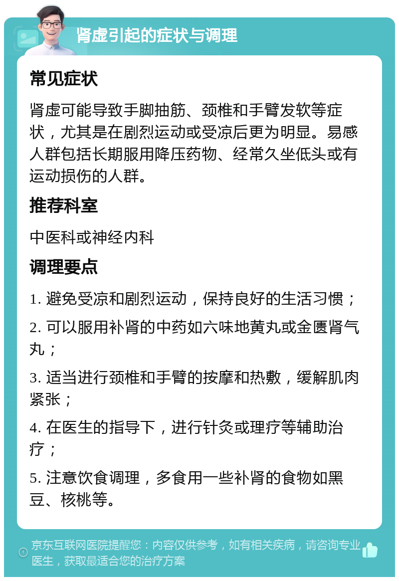 肾虚引起的症状与调理 常见症状 肾虚可能导致手脚抽筋、颈椎和手臂发软等症状，尤其是在剧烈运动或受凉后更为明显。易感人群包括长期服用降压药物、经常久坐低头或有运动损伤的人群。 推荐科室 中医科或神经内科 调理要点 1. 避免受凉和剧烈运动，保持良好的生活习惯； 2. 可以服用补肾的中药如六味地黄丸或金匮肾气丸； 3. 适当进行颈椎和手臂的按摩和热敷，缓解肌肉紧张； 4. 在医生的指导下，进行针灸或理疗等辅助治疗； 5. 注意饮食调理，多食用一些补肾的食物如黑豆、核桃等。