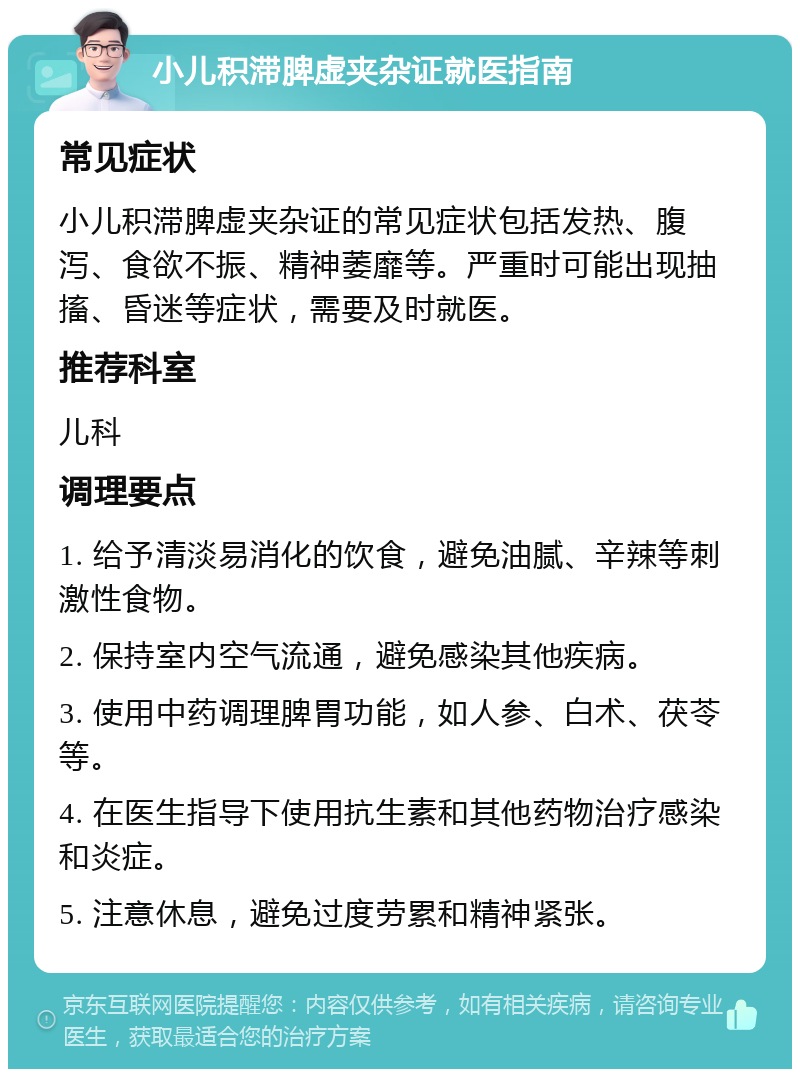 小儿积滞脾虚夹杂证就医指南 常见症状 小儿积滞脾虚夹杂证的常见症状包括发热、腹泻、食欲不振、精神萎靡等。严重时可能出现抽搐、昏迷等症状，需要及时就医。 推荐科室 儿科 调理要点 1. 给予清淡易消化的饮食，避免油腻、辛辣等刺激性食物。 2. 保持室内空气流通，避免感染其他疾病。 3. 使用中药调理脾胃功能，如人参、白术、茯苓等。 4. 在医生指导下使用抗生素和其他药物治疗感染和炎症。 5. 注意休息，避免过度劳累和精神紧张。