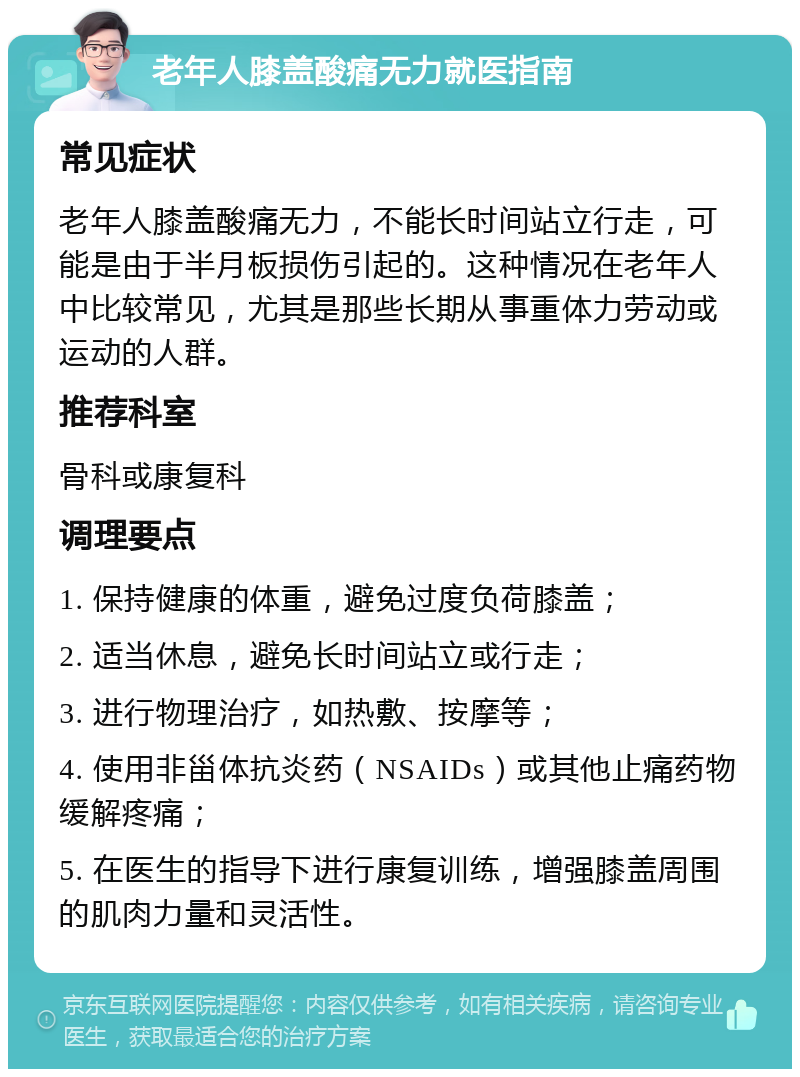 老年人膝盖酸痛无力就医指南 常见症状 老年人膝盖酸痛无力，不能长时间站立行走，可能是由于半月板损伤引起的。这种情况在老年人中比较常见，尤其是那些长期从事重体力劳动或运动的人群。 推荐科室 骨科或康复科 调理要点 1. 保持健康的体重，避免过度负荷膝盖； 2. 适当休息，避免长时间站立或行走； 3. 进行物理治疗，如热敷、按摩等； 4. 使用非甾体抗炎药（NSAIDs）或其他止痛药物缓解疼痛； 5. 在医生的指导下进行康复训练，增强膝盖周围的肌肉力量和灵活性。