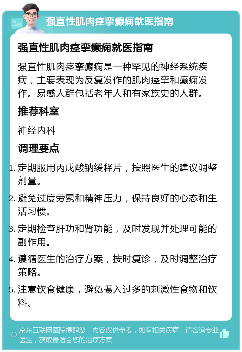 强直性肌肉痉挛癫痫就医指南 强直性肌肉痉挛癫痫就医指南 强直性肌肉痉挛癫痫是一种罕见的神经系统疾病，主要表现为反复发作的肌肉痉挛和癫痫发作。易感人群包括老年人和有家族史的人群。 推荐科室 神经内科 调理要点 定期服用丙戊酸钠缓释片，按照医生的建议调整剂量。 避免过度劳累和精神压力，保持良好的心态和生活习惯。 定期检查肝功和肾功能，及时发现并处理可能的副作用。 遵循医生的治疗方案，按时复诊，及时调整治疗策略。 注意饮食健康，避免摄入过多的刺激性食物和饮料。