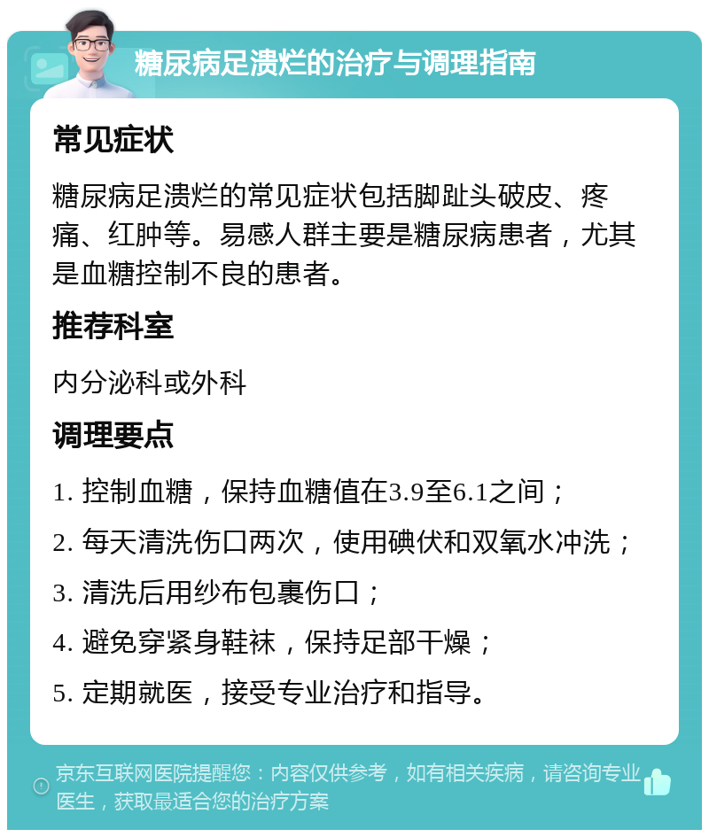 糖尿病足溃烂的治疗与调理指南 常见症状 糖尿病足溃烂的常见症状包括脚趾头破皮、疼痛、红肿等。易感人群主要是糖尿病患者，尤其是血糖控制不良的患者。 推荐科室 内分泌科或外科 调理要点 1. 控制血糖，保持血糖值在3.9至6.1之间； 2. 每天清洗伤口两次，使用碘伏和双氧水冲洗； 3. 清洗后用纱布包裹伤口； 4. 避免穿紧身鞋袜，保持足部干燥； 5. 定期就医，接受专业治疗和指导。