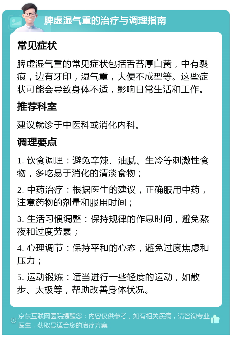 脾虚湿气重的治疗与调理指南 常见症状 脾虚湿气重的常见症状包括舌苔厚白黄，中有裂痕，边有牙印，湿气重，大便不成型等。这些症状可能会导致身体不适，影响日常生活和工作。 推荐科室 建议就诊于中医科或消化内科。 调理要点 1. 饮食调理：避免辛辣、油腻、生冷等刺激性食物，多吃易于消化的清淡食物； 2. 中药治疗：根据医生的建议，正确服用中药，注意药物的剂量和服用时间； 3. 生活习惯调整：保持规律的作息时间，避免熬夜和过度劳累； 4. 心理调节：保持平和的心态，避免过度焦虑和压力； 5. 运动锻炼：适当进行一些轻度的运动，如散步、太极等，帮助改善身体状况。