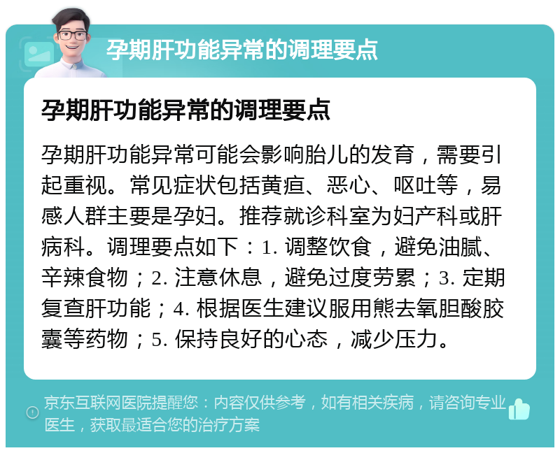 孕期肝功能异常的调理要点 孕期肝功能异常的调理要点 孕期肝功能异常可能会影响胎儿的发育，需要引起重视。常见症状包括黄疸、恶心、呕吐等，易感人群主要是孕妇。推荐就诊科室为妇产科或肝病科。调理要点如下：1. 调整饮食，避免油腻、辛辣食物；2. 注意休息，避免过度劳累；3. 定期复查肝功能；4. 根据医生建议服用熊去氧胆酸胶囊等药物；5. 保持良好的心态，减少压力。