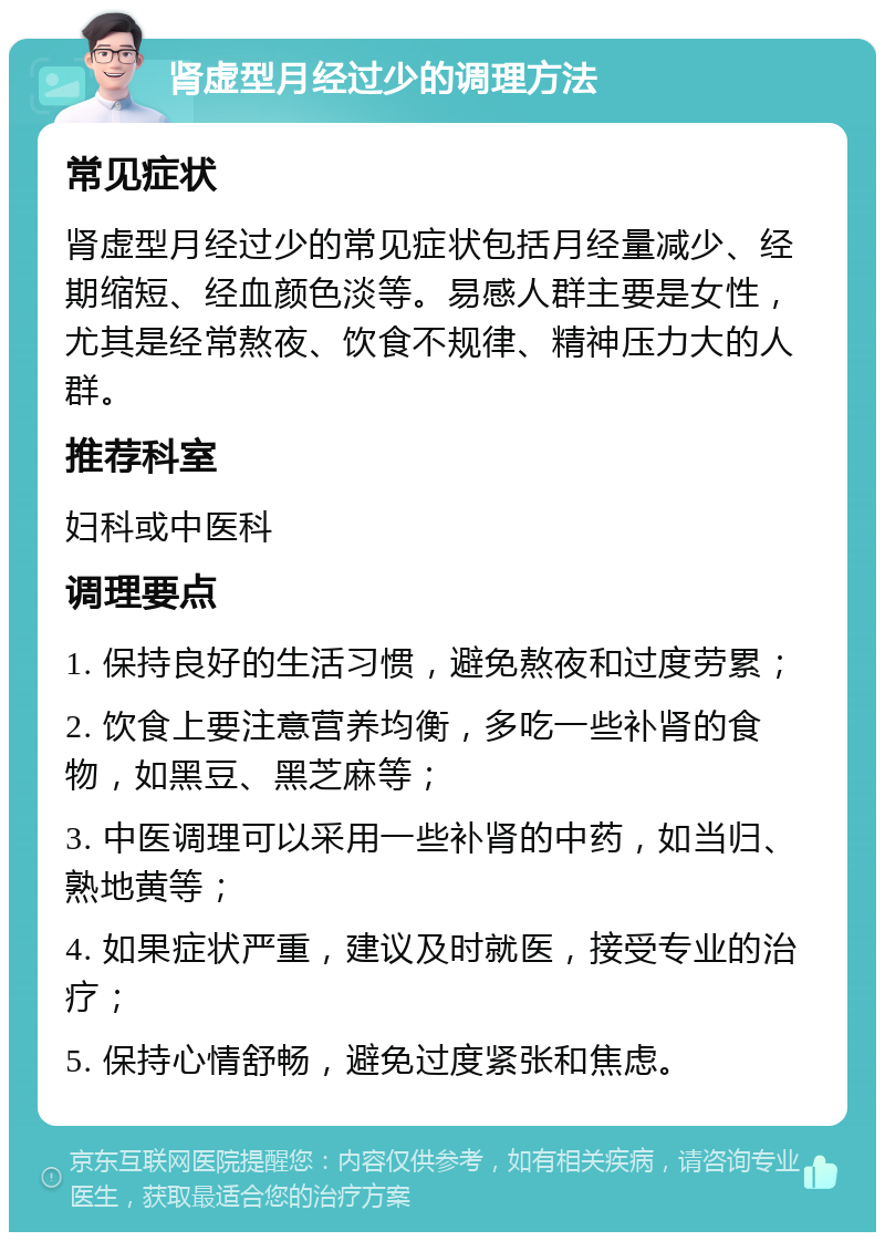 肾虚型月经过少的调理方法 常见症状 肾虚型月经过少的常见症状包括月经量减少、经期缩短、经血颜色淡等。易感人群主要是女性，尤其是经常熬夜、饮食不规律、精神压力大的人群。 推荐科室 妇科或中医科 调理要点 1. 保持良好的生活习惯，避免熬夜和过度劳累； 2. 饮食上要注意营养均衡，多吃一些补肾的食物，如黑豆、黑芝麻等； 3. 中医调理可以采用一些补肾的中药，如当归、熟地黄等； 4. 如果症状严重，建议及时就医，接受专业的治疗； 5. 保持心情舒畅，避免过度紧张和焦虑。