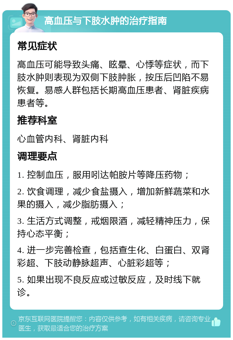 高血压与下肢水肿的治疗指南 常见症状 高血压可能导致头痛、眩晕、心悸等症状，而下肢水肿则表现为双侧下肢肿胀，按压后凹陷不易恢复。易感人群包括长期高血压患者、肾脏疾病患者等。 推荐科室 心血管内科、肾脏内科 调理要点 1. 控制血压，服用吲达帕胺片等降压药物； 2. 饮食调理，减少食盐摄入，增加新鲜蔬菜和水果的摄入，减少脂肪摄入； 3. 生活方式调整，戒烟限酒，减轻精神压力，保持心态平衡； 4. 进一步完善检查，包括查生化、白蛋白、双肾彩超、下肢动静脉超声、心脏彩超等； 5. 如果出现不良反应或过敏反应，及时线下就诊。