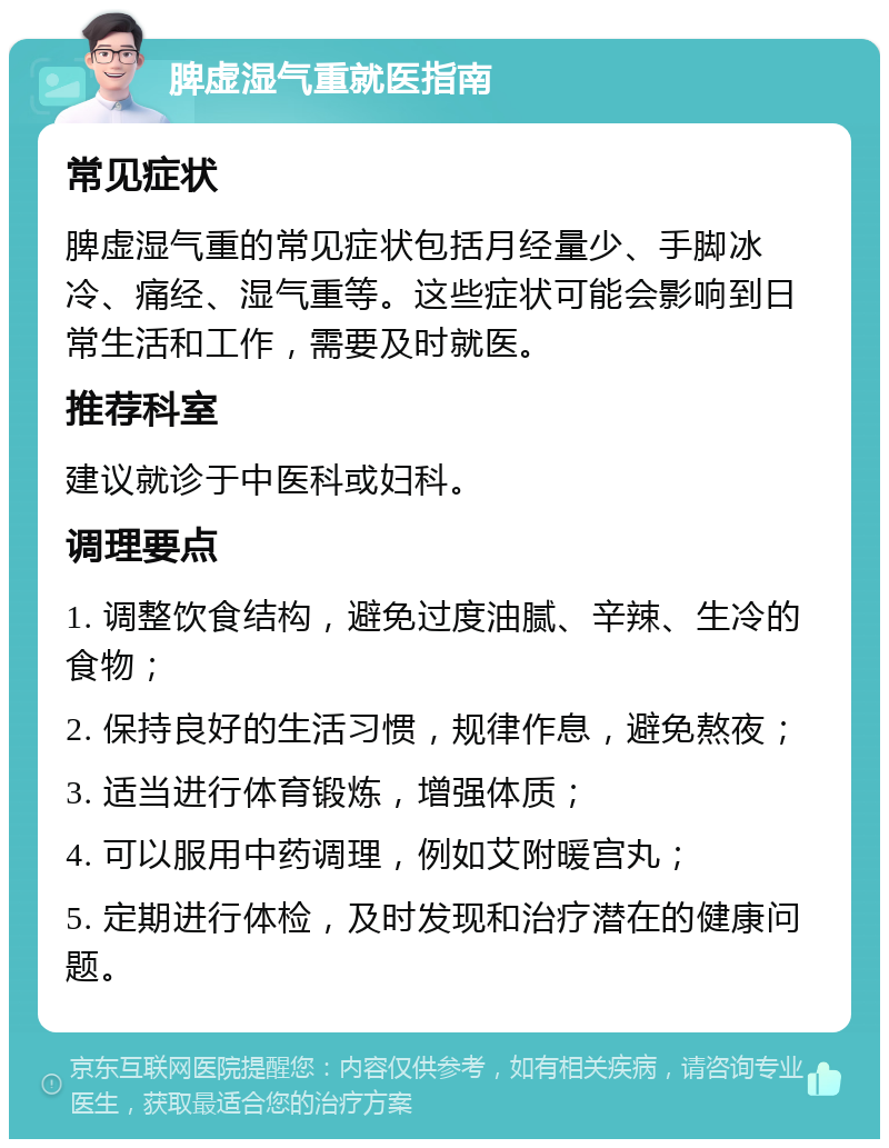 脾虚湿气重就医指南 常见症状 脾虚湿气重的常见症状包括月经量少、手脚冰冷、痛经、湿气重等。这些症状可能会影响到日常生活和工作，需要及时就医。 推荐科室 建议就诊于中医科或妇科。 调理要点 1. 调整饮食结构，避免过度油腻、辛辣、生冷的食物； 2. 保持良好的生活习惯，规律作息，避免熬夜； 3. 适当进行体育锻炼，增强体质； 4. 可以服用中药调理，例如艾附暖宫丸； 5. 定期进行体检，及时发现和治疗潜在的健康问题。