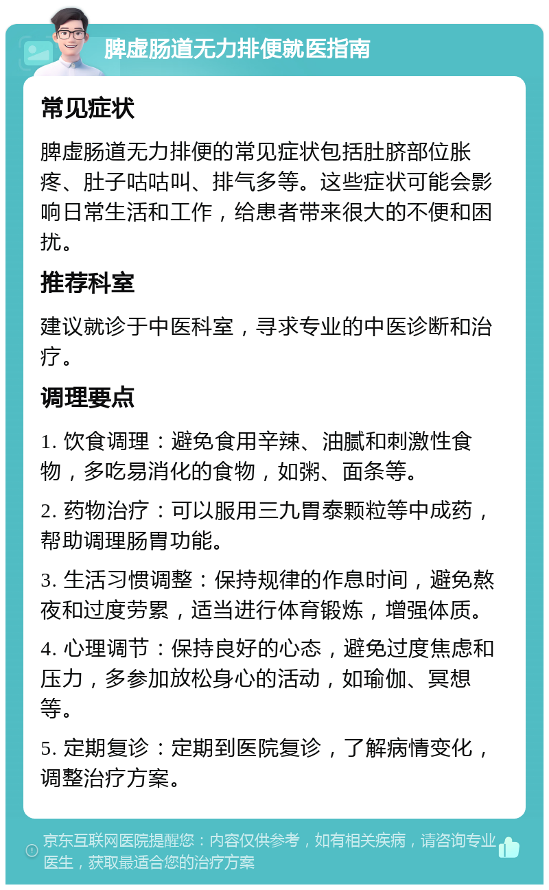 脾虚肠道无力排便就医指南 常见症状 脾虚肠道无力排便的常见症状包括肚脐部位胀疼、肚子咕咕叫、排气多等。这些症状可能会影响日常生活和工作，给患者带来很大的不便和困扰。 推荐科室 建议就诊于中医科室，寻求专业的中医诊断和治疗。 调理要点 1. 饮食调理：避免食用辛辣、油腻和刺激性食物，多吃易消化的食物，如粥、面条等。 2. 药物治疗：可以服用三九胃泰颗粒等中成药，帮助调理肠胃功能。 3. 生活习惯调整：保持规律的作息时间，避免熬夜和过度劳累，适当进行体育锻炼，增强体质。 4. 心理调节：保持良好的心态，避免过度焦虑和压力，多参加放松身心的活动，如瑜伽、冥想等。 5. 定期复诊：定期到医院复诊，了解病情变化，调整治疗方案。