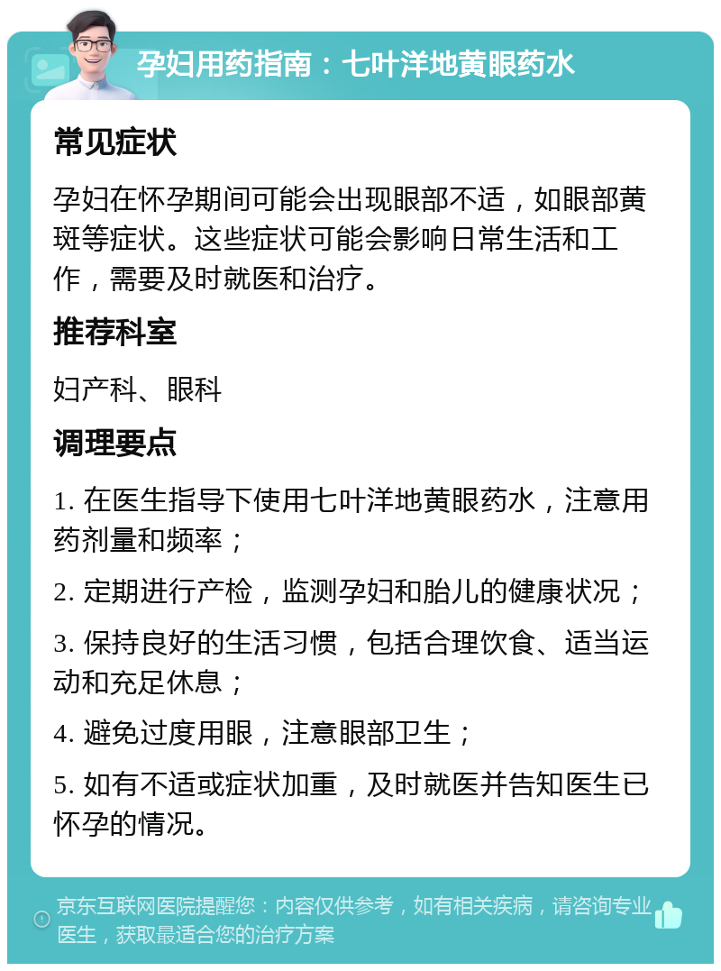 孕妇用药指南：七叶洋地黄眼药水 常见症状 孕妇在怀孕期间可能会出现眼部不适，如眼部黄斑等症状。这些症状可能会影响日常生活和工作，需要及时就医和治疗。 推荐科室 妇产科、眼科 调理要点 1. 在医生指导下使用七叶洋地黄眼药水，注意用药剂量和频率； 2. 定期进行产检，监测孕妇和胎儿的健康状况； 3. 保持良好的生活习惯，包括合理饮食、适当运动和充足休息； 4. 避免过度用眼，注意眼部卫生； 5. 如有不适或症状加重，及时就医并告知医生已怀孕的情况。