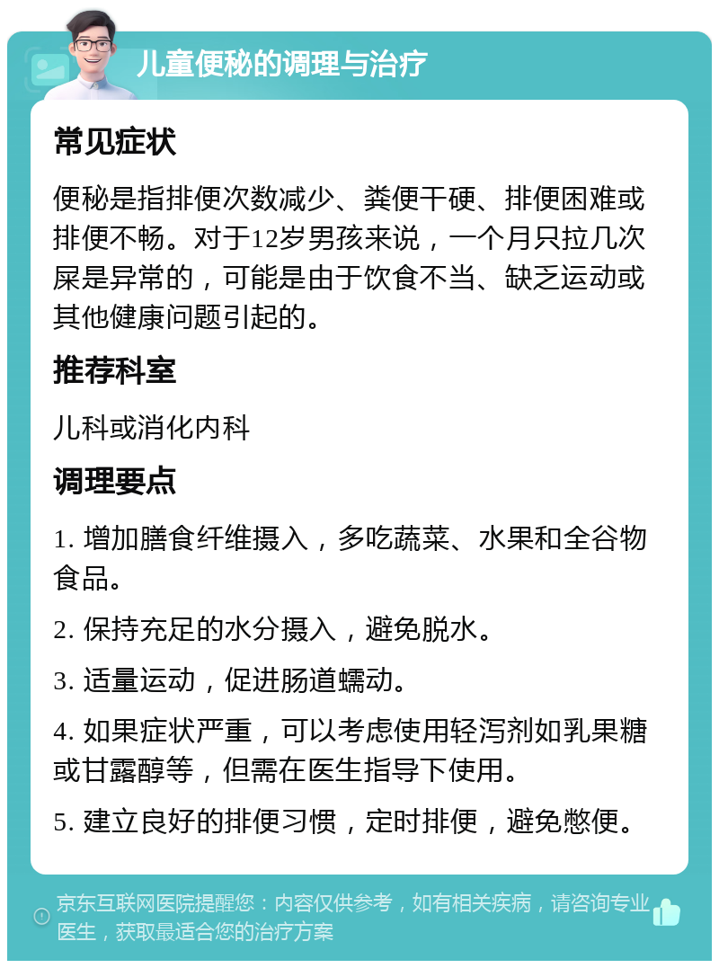 儿童便秘的调理与治疗 常见症状 便秘是指排便次数减少、粪便干硬、排便困难或排便不畅。对于12岁男孩来说，一个月只拉几次屎是异常的，可能是由于饮食不当、缺乏运动或其他健康问题引起的。 推荐科室 儿科或消化内科 调理要点 1. 增加膳食纤维摄入，多吃蔬菜、水果和全谷物食品。 2. 保持充足的水分摄入，避免脱水。 3. 适量运动，促进肠道蠕动。 4. 如果症状严重，可以考虑使用轻泻剂如乳果糖或甘露醇等，但需在医生指导下使用。 5. 建立良好的排便习惯，定时排便，避免憋便。