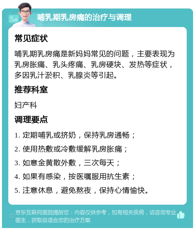 哺乳期乳房痛的治疗与调理 常见症状 哺乳期乳房痛是新妈妈常见的问题，主要表现为乳房胀痛、乳头疼痛、乳房硬块、发热等症状，多因乳汁淤积、乳腺炎等引起。 推荐科室 妇产科 调理要点 1. 定期哺乳或挤奶，保持乳房通畅； 2. 使用热敷或冷敷缓解乳房胀痛； 3. 如意金黄散外敷，三次每天； 4. 如果有感染，按医嘱服用抗生素； 5. 注意休息，避免熬夜，保持心情愉快。