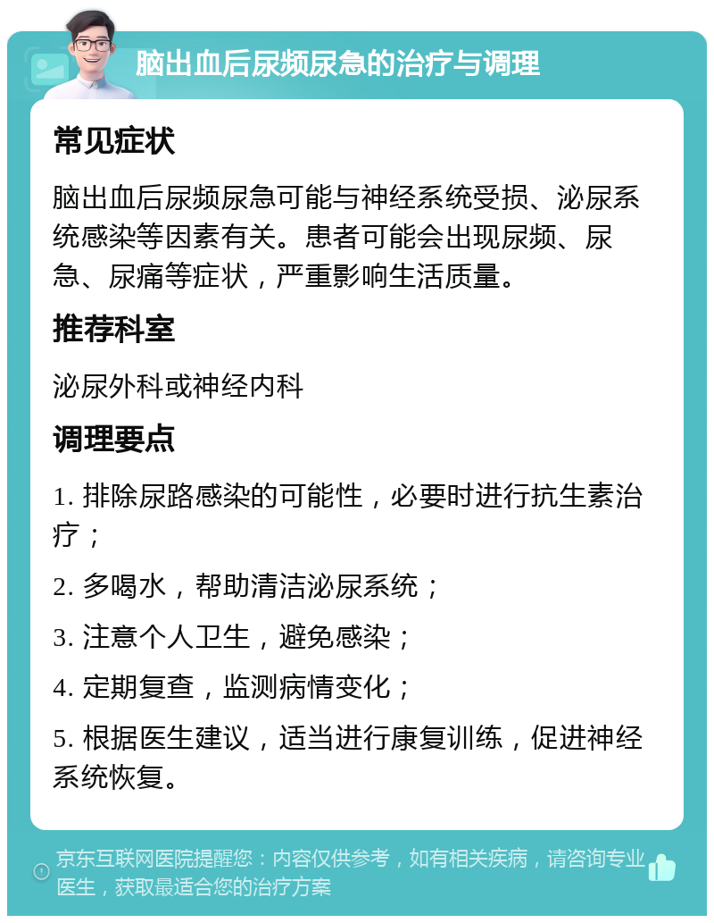 脑出血后尿频尿急的治疗与调理 常见症状 脑出血后尿频尿急可能与神经系统受损、泌尿系统感染等因素有关。患者可能会出现尿频、尿急、尿痛等症状，严重影响生活质量。 推荐科室 泌尿外科或神经内科 调理要点 1. 排除尿路感染的可能性，必要时进行抗生素治疗； 2. 多喝水，帮助清洁泌尿系统； 3. 注意个人卫生，避免感染； 4. 定期复查，监测病情变化； 5. 根据医生建议，适当进行康复训练，促进神经系统恢复。