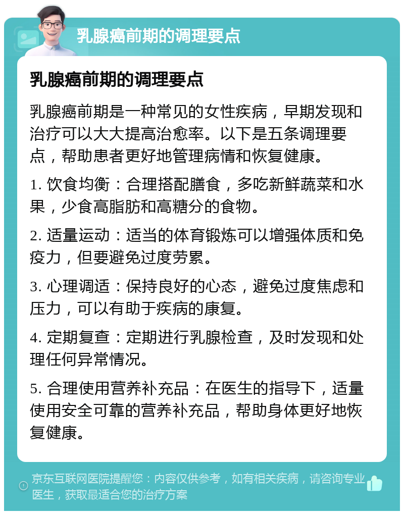 乳腺癌前期的调理要点 乳腺癌前期的调理要点 乳腺癌前期是一种常见的女性疾病，早期发现和治疗可以大大提高治愈率。以下是五条调理要点，帮助患者更好地管理病情和恢复健康。 1. 饮食均衡：合理搭配膳食，多吃新鲜蔬菜和水果，少食高脂肪和高糖分的食物。 2. 适量运动：适当的体育锻炼可以增强体质和免疫力，但要避免过度劳累。 3. 心理调适：保持良好的心态，避免过度焦虑和压力，可以有助于疾病的康复。 4. 定期复查：定期进行乳腺检查，及时发现和处理任何异常情况。 5. 合理使用营养补充品：在医生的指导下，适量使用安全可靠的营养补充品，帮助身体更好地恢复健康。