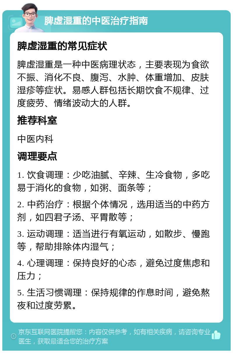 脾虚湿重的中医治疗指南 脾虚湿重的常见症状 脾虚湿重是一种中医病理状态，主要表现为食欲不振、消化不良、腹泻、水肿、体重增加、皮肤湿疹等症状。易感人群包括长期饮食不规律、过度疲劳、情绪波动大的人群。 推荐科室 中医内科 调理要点 1. 饮食调理：少吃油腻、辛辣、生冷食物，多吃易于消化的食物，如粥、面条等； 2. 中药治疗：根据个体情况，选用适当的中药方剂，如四君子汤、平胃散等； 3. 运动调理：适当进行有氧运动，如散步、慢跑等，帮助排除体内湿气； 4. 心理调理：保持良好的心态，避免过度焦虑和压力； 5. 生活习惯调理：保持规律的作息时间，避免熬夜和过度劳累。