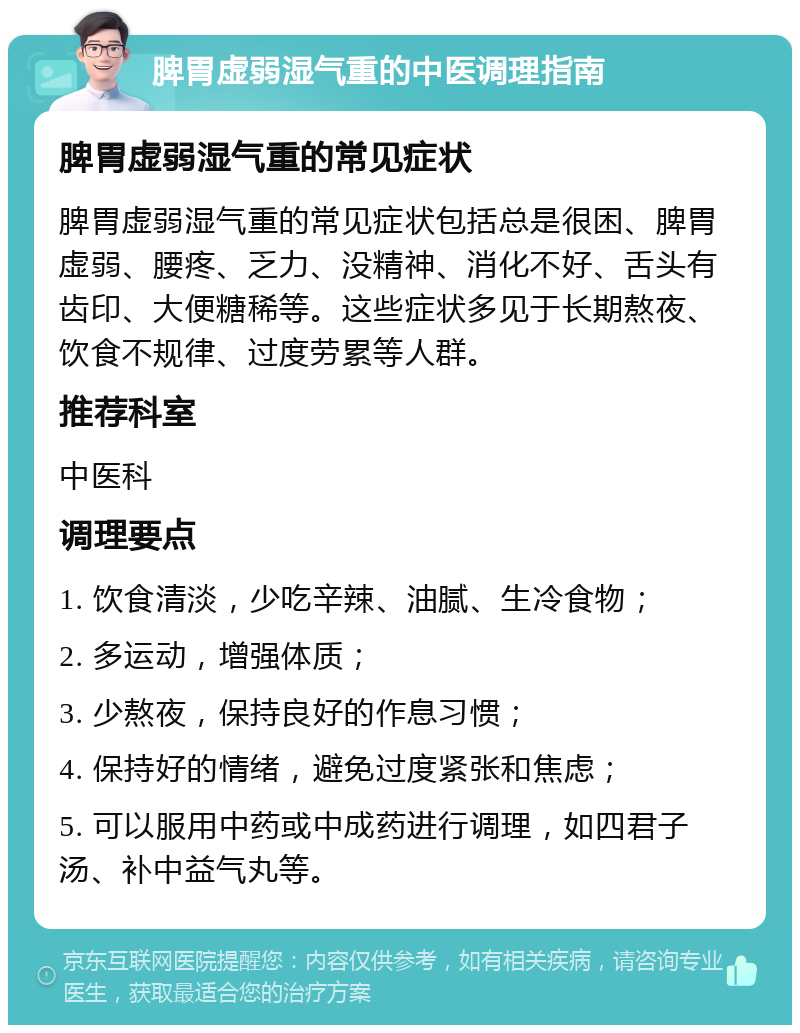 脾胃虚弱湿气重的中医调理指南 脾胃虚弱湿气重的常见症状 脾胃虚弱湿气重的常见症状包括总是很困、脾胃虚弱、腰疼、乏力、没精神、消化不好、舌头有齿印、大便糖稀等。这些症状多见于长期熬夜、饮食不规律、过度劳累等人群。 推荐科室 中医科 调理要点 1. 饮食清淡，少吃辛辣、油腻、生冷食物； 2. 多运动，增强体质； 3. 少熬夜，保持良好的作息习惯； 4. 保持好的情绪，避免过度紧张和焦虑； 5. 可以服用中药或中成药进行调理，如四君子汤、补中益气丸等。