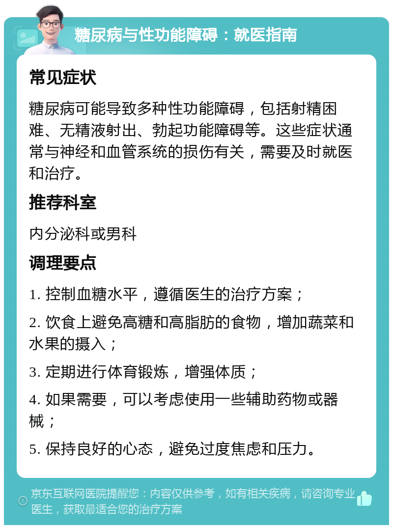 糖尿病与性功能障碍：就医指南 常见症状 糖尿病可能导致多种性功能障碍，包括射精困难、无精液射出、勃起功能障碍等。这些症状通常与神经和血管系统的损伤有关，需要及时就医和治疗。 推荐科室 内分泌科或男科 调理要点 1. 控制血糖水平，遵循医生的治疗方案； 2. 饮食上避免高糖和高脂肪的食物，增加蔬菜和水果的摄入； 3. 定期进行体育锻炼，增强体质； 4. 如果需要，可以考虑使用一些辅助药物或器械； 5. 保持良好的心态，避免过度焦虑和压力。