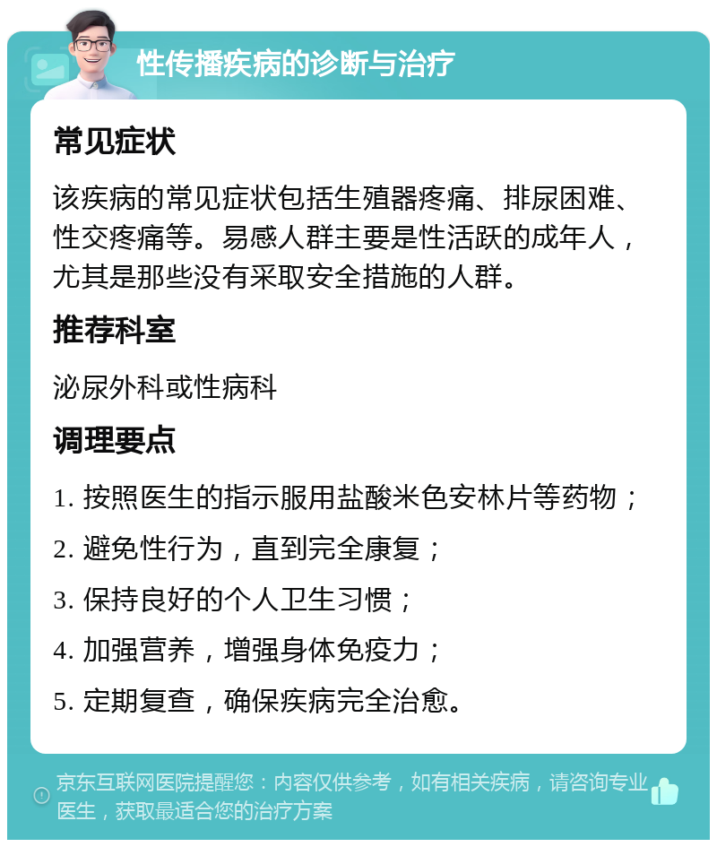 性传播疾病的诊断与治疗 常见症状 该疾病的常见症状包括生殖器疼痛、排尿困难、性交疼痛等。易感人群主要是性活跃的成年人，尤其是那些没有采取安全措施的人群。 推荐科室 泌尿外科或性病科 调理要点 1. 按照医生的指示服用盐酸米色安林片等药物； 2. 避免性行为，直到完全康复； 3. 保持良好的个人卫生习惯； 4. 加强营养，增强身体免疫力； 5. 定期复查，确保疾病完全治愈。