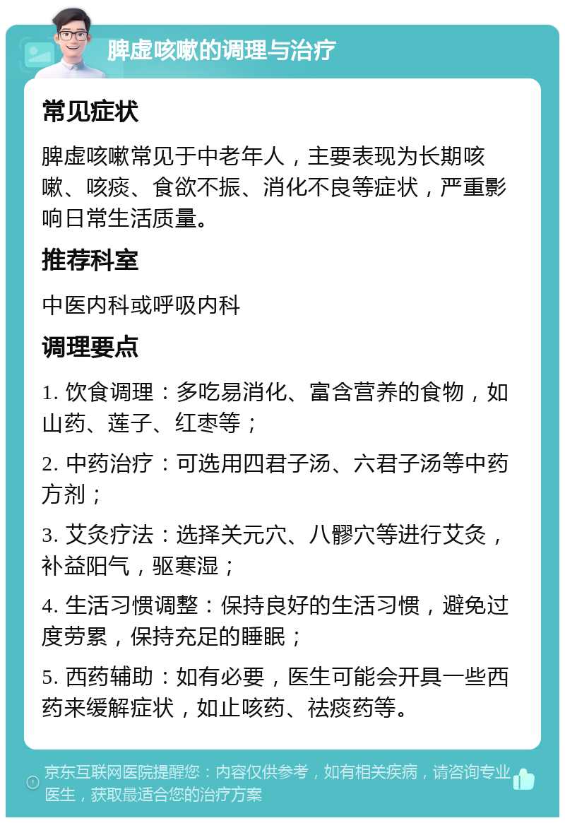 脾虚咳嗽的调理与治疗 常见症状 脾虚咳嗽常见于中老年人，主要表现为长期咳嗽、咳痰、食欲不振、消化不良等症状，严重影响日常生活质量。 推荐科室 中医内科或呼吸内科 调理要点 1. 饮食调理：多吃易消化、富含营养的食物，如山药、莲子、红枣等； 2. 中药治疗：可选用四君子汤、六君子汤等中药方剂； 3. 艾灸疗法：选择关元穴、八髎穴等进行艾灸，补益阳气，驱寒湿； 4. 生活习惯调整：保持良好的生活习惯，避免过度劳累，保持充足的睡眠； 5. 西药辅助：如有必要，医生可能会开具一些西药来缓解症状，如止咳药、祛痰药等。