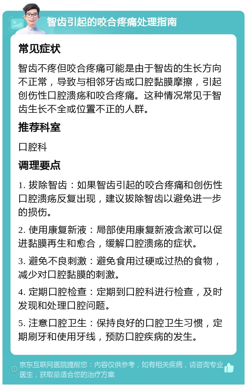 智齿引起的咬合疼痛处理指南 常见症状 智齿不疼但咬合疼痛可能是由于智齿的生长方向不正常，导致与相邻牙齿或口腔黏膜摩擦，引起创伤性口腔溃疡和咬合疼痛。这种情况常见于智齿生长不全或位置不正的人群。 推荐科室 口腔科 调理要点 1. 拔除智齿：如果智齿引起的咬合疼痛和创伤性口腔溃疡反复出现，建议拔除智齿以避免进一步的损伤。 2. 使用康复新液：局部使用康复新液含漱可以促进黏膜再生和愈合，缓解口腔溃疡的症状。 3. 避免不良刺激：避免食用过硬或过热的食物，减少对口腔黏膜的刺激。 4. 定期口腔检查：定期到口腔科进行检查，及时发现和处理口腔问题。 5. 注意口腔卫生：保持良好的口腔卫生习惯，定期刷牙和使用牙线，预防口腔疾病的发生。