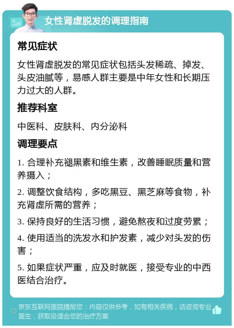 女性肾虚脱发的调理指南 常见症状 女性肾虚脱发的常见症状包括头发稀疏、掉发、头皮油腻等，易感人群主要是中年女性和长期压力过大的人群。 推荐科室 中医科、皮肤科、内分泌科 调理要点 1. 合理补充褪黑素和维生素，改善睡眠质量和营养摄入； 2. 调整饮食结构，多吃黑豆、黑芝麻等食物，补充肾虚所需的营养； 3. 保持良好的生活习惯，避免熬夜和过度劳累； 4. 使用适当的洗发水和护发素，减少对头发的伤害； 5. 如果症状严重，应及时就医，接受专业的中西医结合治疗。