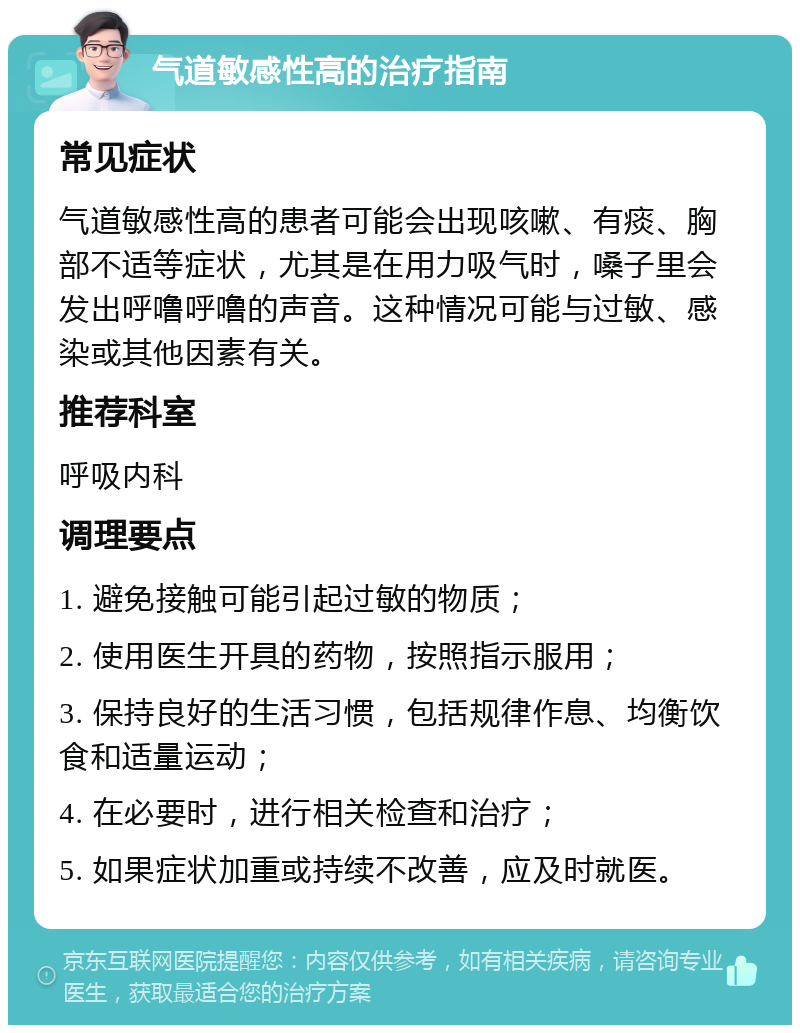 气道敏感性高的治疗指南 常见症状 气道敏感性高的患者可能会出现咳嗽、有痰、胸部不适等症状，尤其是在用力吸气时，嗓子里会发出呼噜呼噜的声音。这种情况可能与过敏、感染或其他因素有关。 推荐科室 呼吸内科 调理要点 1. 避免接触可能引起过敏的物质； 2. 使用医生开具的药物，按照指示服用； 3. 保持良好的生活习惯，包括规律作息、均衡饮食和适量运动； 4. 在必要时，进行相关检查和治疗； 5. 如果症状加重或持续不改善，应及时就医。