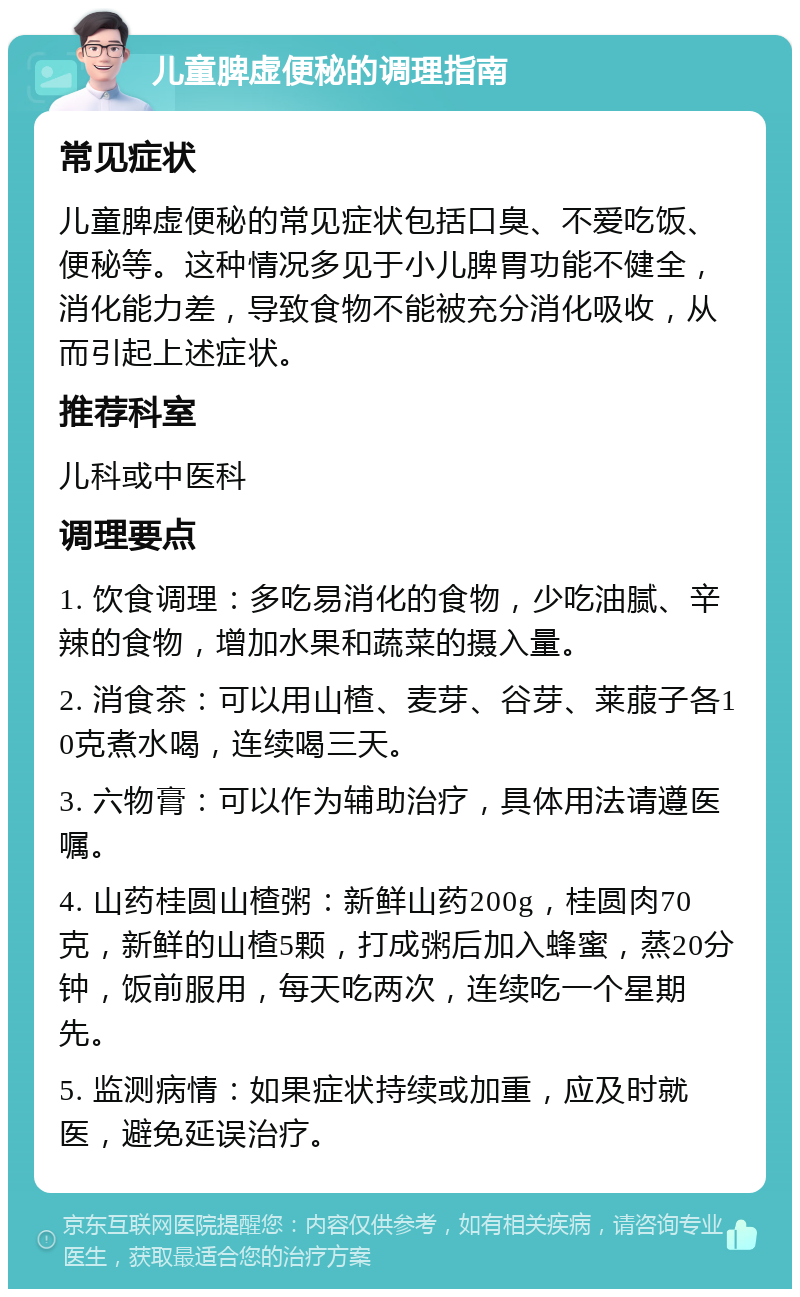 儿童脾虚便秘的调理指南 常见症状 儿童脾虚便秘的常见症状包括口臭、不爱吃饭、便秘等。这种情况多见于小儿脾胃功能不健全，消化能力差，导致食物不能被充分消化吸收，从而引起上述症状。 推荐科室 儿科或中医科 调理要点 1. 饮食调理：多吃易消化的食物，少吃油腻、辛辣的食物，增加水果和蔬菜的摄入量。 2. 消食茶：可以用山楂、麦芽、谷芽、莱菔子各10克煮水喝，连续喝三天。 3. 六物膏：可以作为辅助治疗，具体用法请遵医嘱。 4. 山药桂圆山楂粥：新鲜山药200g，桂圆肉70克，新鲜的山楂5颗，打成粥后加入蜂蜜，蒸20分钟，饭前服用，每天吃两次，连续吃一个星期先。 5. 监测病情：如果症状持续或加重，应及时就医，避免延误治疗。