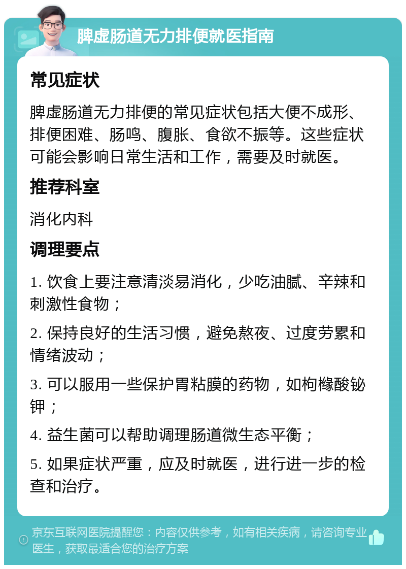 脾虚肠道无力排便就医指南 常见症状 脾虚肠道无力排便的常见症状包括大便不成形、排便困难、肠鸣、腹胀、食欲不振等。这些症状可能会影响日常生活和工作，需要及时就医。 推荐科室 消化内科 调理要点 1. 饮食上要注意清淡易消化，少吃油腻、辛辣和刺激性食物； 2. 保持良好的生活习惯，避免熬夜、过度劳累和情绪波动； 3. 可以服用一些保护胃粘膜的药物，如枸橼酸铋钾； 4. 益生菌可以帮助调理肠道微生态平衡； 5. 如果症状严重，应及时就医，进行进一步的检查和治疗。