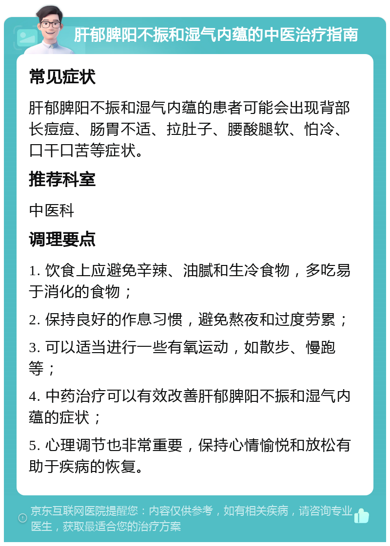 肝郁脾阳不振和湿气内蕴的中医治疗指南 常见症状 肝郁脾阳不振和湿气内蕴的患者可能会出现背部长痘痘、肠胃不适、拉肚子、腰酸腿软、怕冷、口干口苦等症状。 推荐科室 中医科 调理要点 1. 饮食上应避免辛辣、油腻和生冷食物，多吃易于消化的食物； 2. 保持良好的作息习惯，避免熬夜和过度劳累； 3. 可以适当进行一些有氧运动，如散步、慢跑等； 4. 中药治疗可以有效改善肝郁脾阳不振和湿气内蕴的症状； 5. 心理调节也非常重要，保持心情愉悦和放松有助于疾病的恢复。