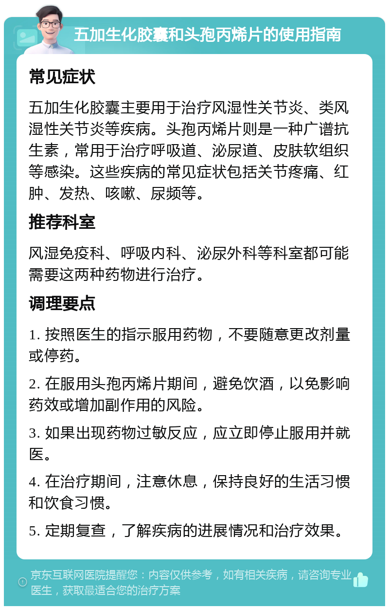 五加生化胶囊和头孢丙烯片的使用指南 常见症状 五加生化胶囊主要用于治疗风湿性关节炎、类风湿性关节炎等疾病。头孢丙烯片则是一种广谱抗生素，常用于治疗呼吸道、泌尿道、皮肤软组织等感染。这些疾病的常见症状包括关节疼痛、红肿、发热、咳嗽、尿频等。 推荐科室 风湿免疫科、呼吸内科、泌尿外科等科室都可能需要这两种药物进行治疗。 调理要点 1. 按照医生的指示服用药物，不要随意更改剂量或停药。 2. 在服用头孢丙烯片期间，避免饮酒，以免影响药效或增加副作用的风险。 3. 如果出现药物过敏反应，应立即停止服用并就医。 4. 在治疗期间，注意休息，保持良好的生活习惯和饮食习惯。 5. 定期复查，了解疾病的进展情况和治疗效果。