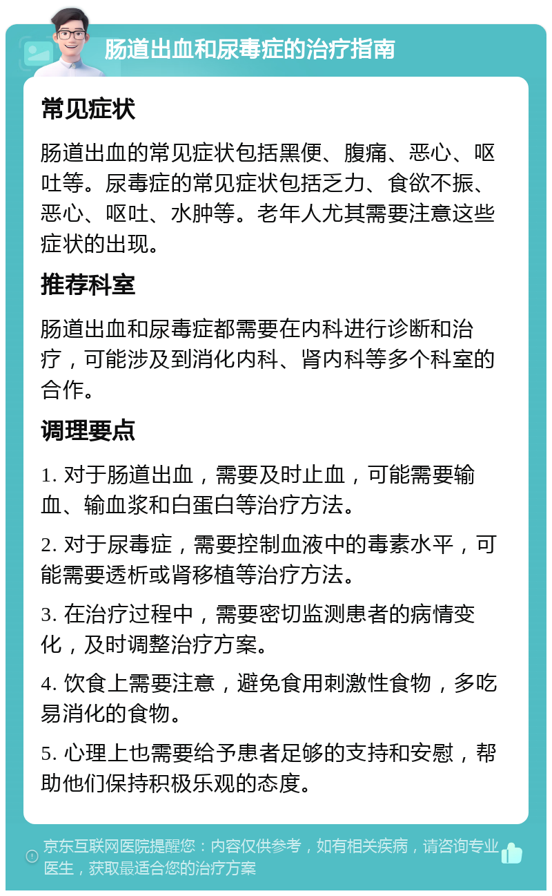 肠道出血和尿毒症的治疗指南 常见症状 肠道出血的常见症状包括黑便、腹痛、恶心、呕吐等。尿毒症的常见症状包括乏力、食欲不振、恶心、呕吐、水肿等。老年人尤其需要注意这些症状的出现。 推荐科室 肠道出血和尿毒症都需要在内科进行诊断和治疗，可能涉及到消化内科、肾内科等多个科室的合作。 调理要点 1. 对于肠道出血，需要及时止血，可能需要输血、输血浆和白蛋白等治疗方法。 2. 对于尿毒症，需要控制血液中的毒素水平，可能需要透析或肾移植等治疗方法。 3. 在治疗过程中，需要密切监测患者的病情变化，及时调整治疗方案。 4. 饮食上需要注意，避免食用刺激性食物，多吃易消化的食物。 5. 心理上也需要给予患者足够的支持和安慰，帮助他们保持积极乐观的态度。