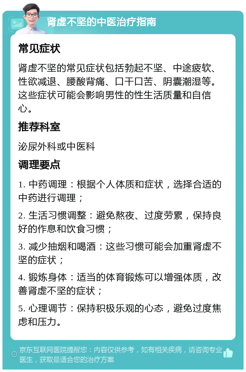 肾虚不坚的中医治疗指南 常见症状 肾虚不坚的常见症状包括勃起不坚、中途疲软、性欲减退、腰酸背痛、口干口苦、阴囊潮湿等。这些症状可能会影响男性的性生活质量和自信心。 推荐科室 泌尿外科或中医科 调理要点 1. 中药调理：根据个人体质和症状，选择合适的中药进行调理； 2. 生活习惯调整：避免熬夜、过度劳累，保持良好的作息和饮食习惯； 3. 减少抽烟和喝酒：这些习惯可能会加重肾虚不坚的症状； 4. 锻炼身体：适当的体育锻炼可以增强体质，改善肾虚不坚的症状； 5. 心理调节：保持积极乐观的心态，避免过度焦虑和压力。