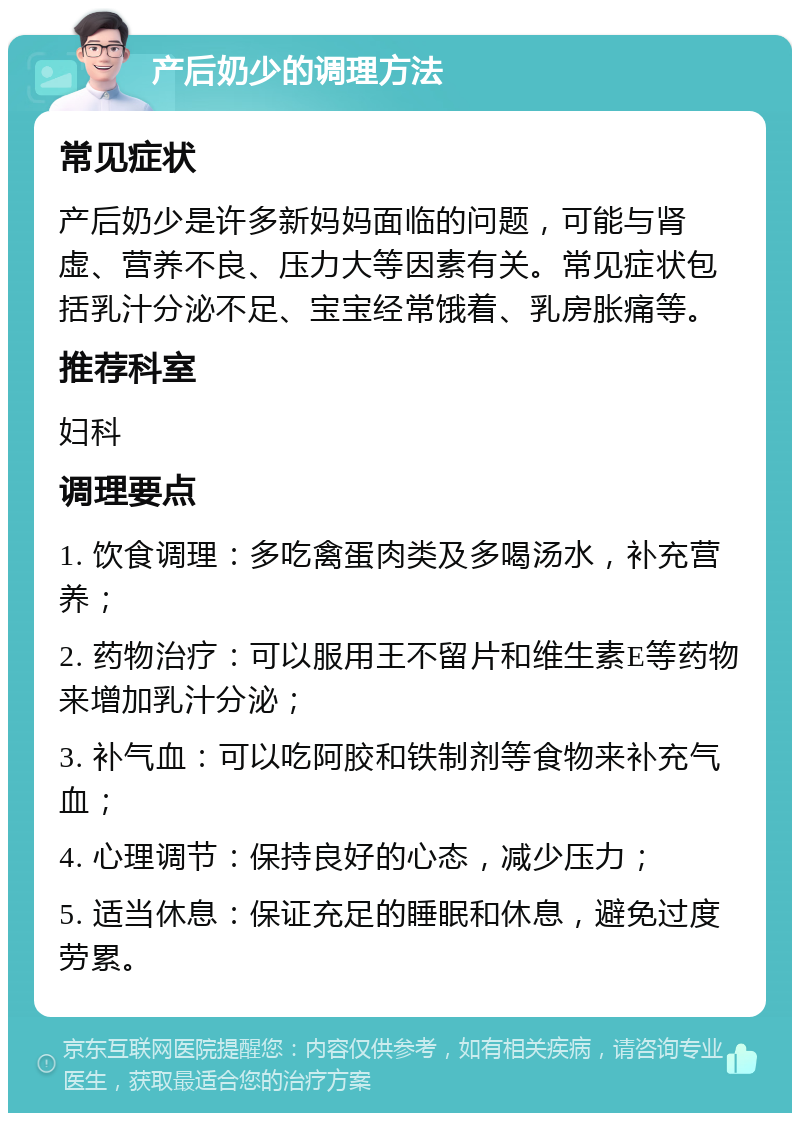 产后奶少的调理方法 常见症状 产后奶少是许多新妈妈面临的问题，可能与肾虚、营养不良、压力大等因素有关。常见症状包括乳汁分泌不足、宝宝经常饿着、乳房胀痛等。 推荐科室 妇科 调理要点 1. 饮食调理：多吃禽蛋肉类及多喝汤水，补充营养； 2. 药物治疗：可以服用王不留片和维生素E等药物来增加乳汁分泌； 3. 补气血：可以吃阿胶和铁制剂等食物来补充气血； 4. 心理调节：保持良好的心态，减少压力； 5. 适当休息：保证充足的睡眠和休息，避免过度劳累。