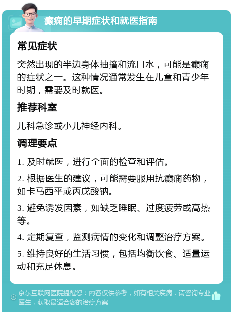 癫痫的早期症状和就医指南 常见症状 突然出现的半边身体抽搐和流口水，可能是癫痫的症状之一。这种情况通常发生在儿童和青少年时期，需要及时就医。 推荐科室 儿科急诊或小儿神经内科。 调理要点 1. 及时就医，进行全面的检查和评估。 2. 根据医生的建议，可能需要服用抗癫痫药物，如卡马西平或丙戊酸钠。 3. 避免诱发因素，如缺乏睡眠、过度疲劳或高热等。 4. 定期复查，监测病情的变化和调整治疗方案。 5. 维持良好的生活习惯，包括均衡饮食、适量运动和充足休息。