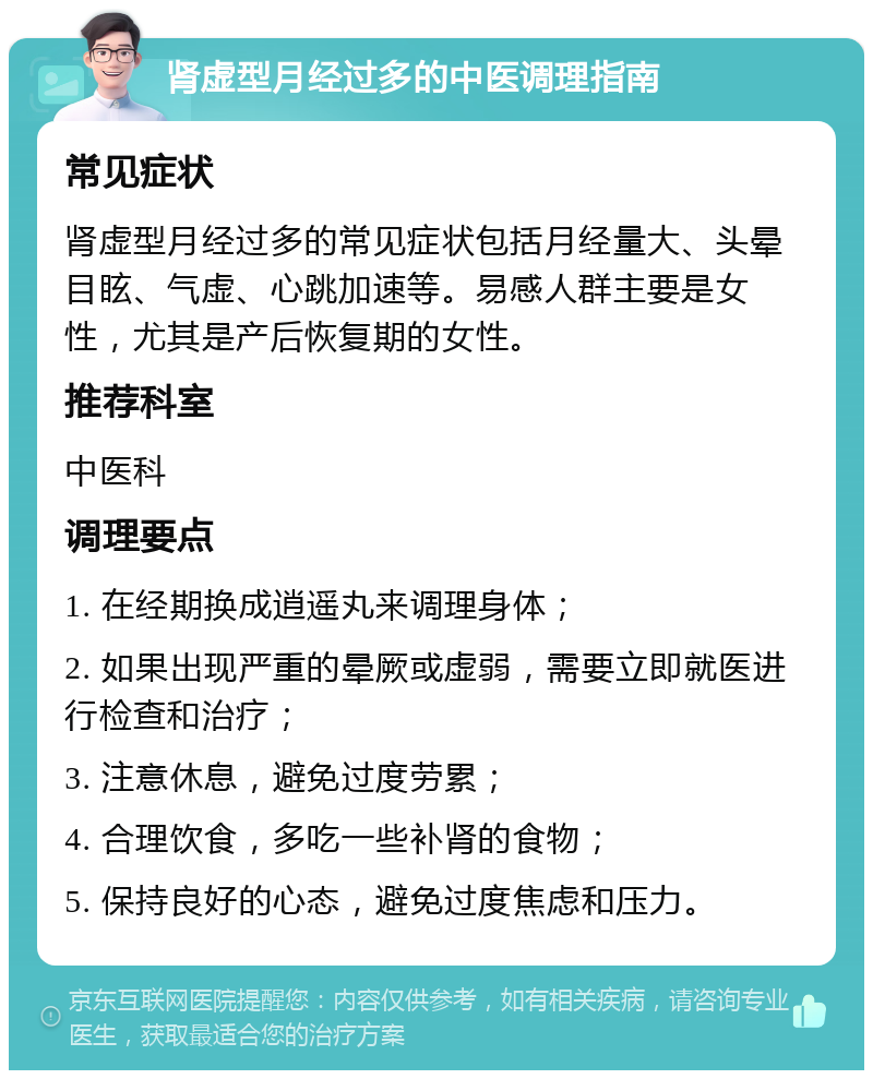 肾虚型月经过多的中医调理指南 常见症状 肾虚型月经过多的常见症状包括月经量大、头晕目眩、气虚、心跳加速等。易感人群主要是女性，尤其是产后恢复期的女性。 推荐科室 中医科 调理要点 1. 在经期换成逍遥丸来调理身体； 2. 如果出现严重的晕厥或虚弱，需要立即就医进行检查和治疗； 3. 注意休息，避免过度劳累； 4. 合理饮食，多吃一些补肾的食物； 5. 保持良好的心态，避免过度焦虑和压力。