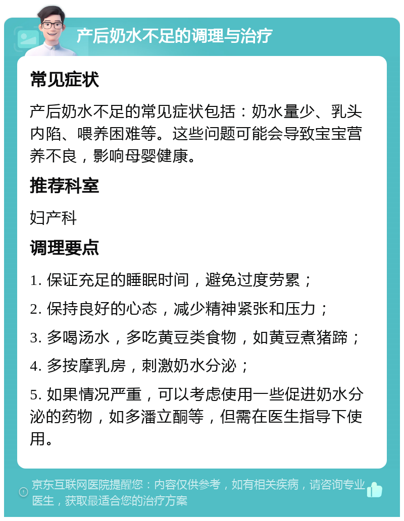 产后奶水不足的调理与治疗 常见症状 产后奶水不足的常见症状包括：奶水量少、乳头内陷、喂养困难等。这些问题可能会导致宝宝营养不良，影响母婴健康。 推荐科室 妇产科 调理要点 1. 保证充足的睡眠时间，避免过度劳累； 2. 保持良好的心态，减少精神紧张和压力； 3. 多喝汤水，多吃黄豆类食物，如黄豆煮猪蹄； 4. 多按摩乳房，刺激奶水分泌； 5. 如果情况严重，可以考虑使用一些促进奶水分泌的药物，如多潘立酮等，但需在医生指导下使用。