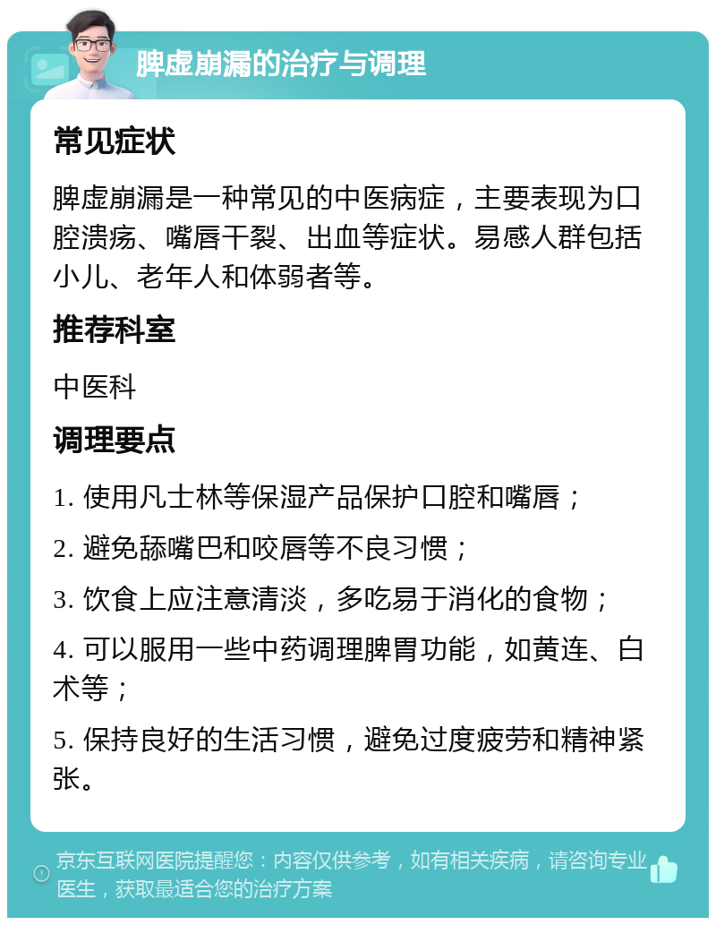 脾虚崩漏的治疗与调理 常见症状 脾虚崩漏是一种常见的中医病症，主要表现为口腔溃疡、嘴唇干裂、出血等症状。易感人群包括小儿、老年人和体弱者等。 推荐科室 中医科 调理要点 1. 使用凡士林等保湿产品保护口腔和嘴唇； 2. 避免舔嘴巴和咬唇等不良习惯； 3. 饮食上应注意清淡，多吃易于消化的食物； 4. 可以服用一些中药调理脾胃功能，如黄连、白术等； 5. 保持良好的生活习惯，避免过度疲劳和精神紧张。