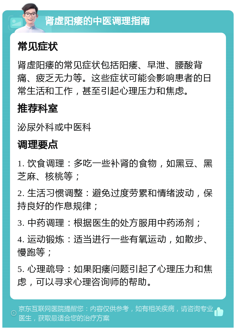 肾虚阳痿的中医调理指南 常见症状 肾虚阳痿的常见症状包括阳痿、早泄、腰酸背痛、疲乏无力等。这些症状可能会影响患者的日常生活和工作，甚至引起心理压力和焦虑。 推荐科室 泌尿外科或中医科 调理要点 1. 饮食调理：多吃一些补肾的食物，如黑豆、黑芝麻、核桃等； 2. 生活习惯调整：避免过度劳累和情绪波动，保持良好的作息规律； 3. 中药调理：根据医生的处方服用中药汤剂； 4. 运动锻炼：适当进行一些有氧运动，如散步、慢跑等； 5. 心理疏导：如果阳痿问题引起了心理压力和焦虑，可以寻求心理咨询师的帮助。