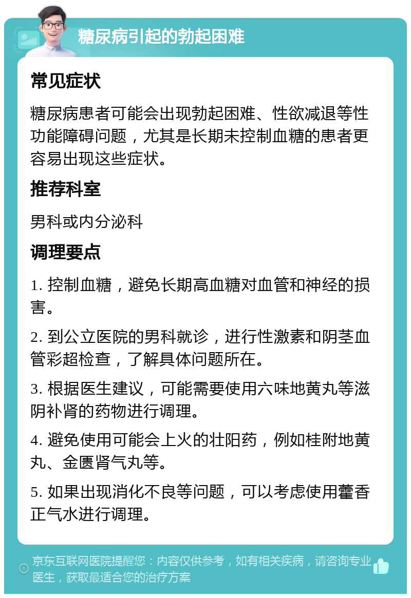 糖尿病引起的勃起困难 常见症状 糖尿病患者可能会出现勃起困难、性欲减退等性功能障碍问题，尤其是长期未控制血糖的患者更容易出现这些症状。 推荐科室 男科或内分泌科 调理要点 1. 控制血糖，避免长期高血糖对血管和神经的损害。 2. 到公立医院的男科就诊，进行性激素和阴茎血管彩超检查，了解具体问题所在。 3. 根据医生建议，可能需要使用六味地黄丸等滋阴补肾的药物进行调理。 4. 避免使用可能会上火的壮阳药，例如桂附地黄丸、金匮肾气丸等。 5. 如果出现消化不良等问题，可以考虑使用藿香正气水进行调理。