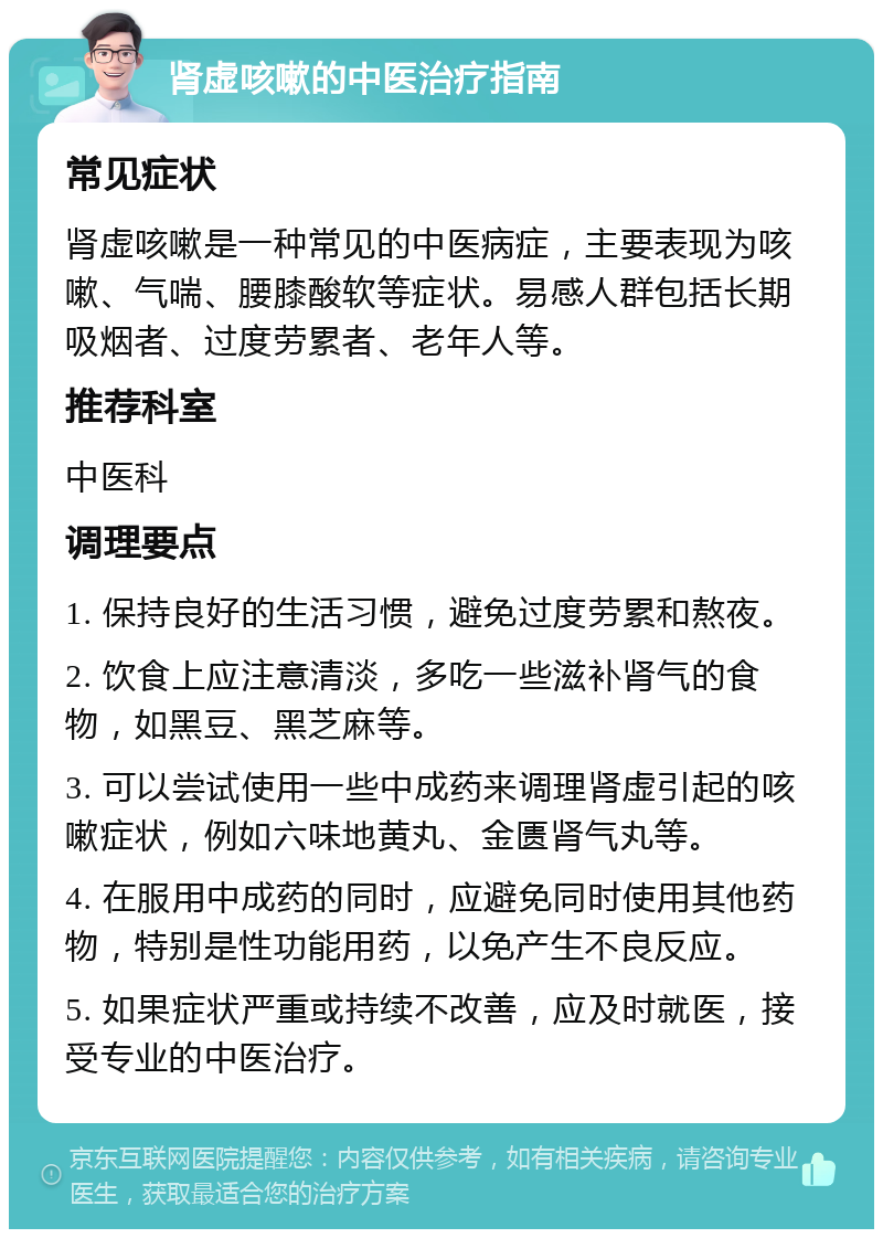 肾虚咳嗽的中医治疗指南 常见症状 肾虚咳嗽是一种常见的中医病症，主要表现为咳嗽、气喘、腰膝酸软等症状。易感人群包括长期吸烟者、过度劳累者、老年人等。 推荐科室 中医科 调理要点 1. 保持良好的生活习惯，避免过度劳累和熬夜。 2. 饮食上应注意清淡，多吃一些滋补肾气的食物，如黑豆、黑芝麻等。 3. 可以尝试使用一些中成药来调理肾虚引起的咳嗽症状，例如六味地黄丸、金匮肾气丸等。 4. 在服用中成药的同时，应避免同时使用其他药物，特别是性功能用药，以免产生不良反应。 5. 如果症状严重或持续不改善，应及时就医，接受专业的中医治疗。