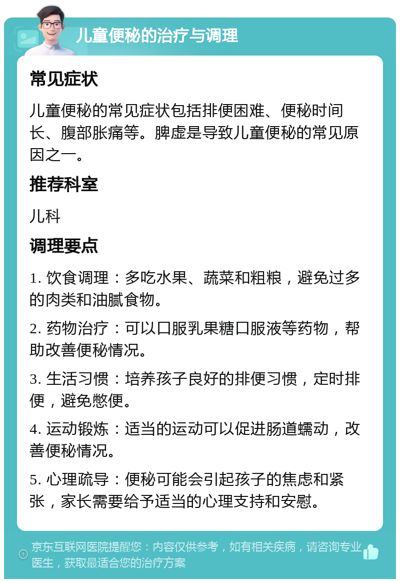 儿童便秘的治疗与调理 常见症状 儿童便秘的常见症状包括排便困难、便秘时间长、腹部胀痛等。脾虚是导致儿童便秘的常见原因之一。 推荐科室 儿科 调理要点 1. 饮食调理：多吃水果、蔬菜和粗粮，避免过多的肉类和油腻食物。 2. 药物治疗：可以口服乳果糖口服液等药物，帮助改善便秘情况。 3. 生活习惯：培养孩子良好的排便习惯，定时排便，避免憋便。 4. 运动锻炼：适当的运动可以促进肠道蠕动，改善便秘情况。 5. 心理疏导：便秘可能会引起孩子的焦虑和紧张，家长需要给予适当的心理支持和安慰。