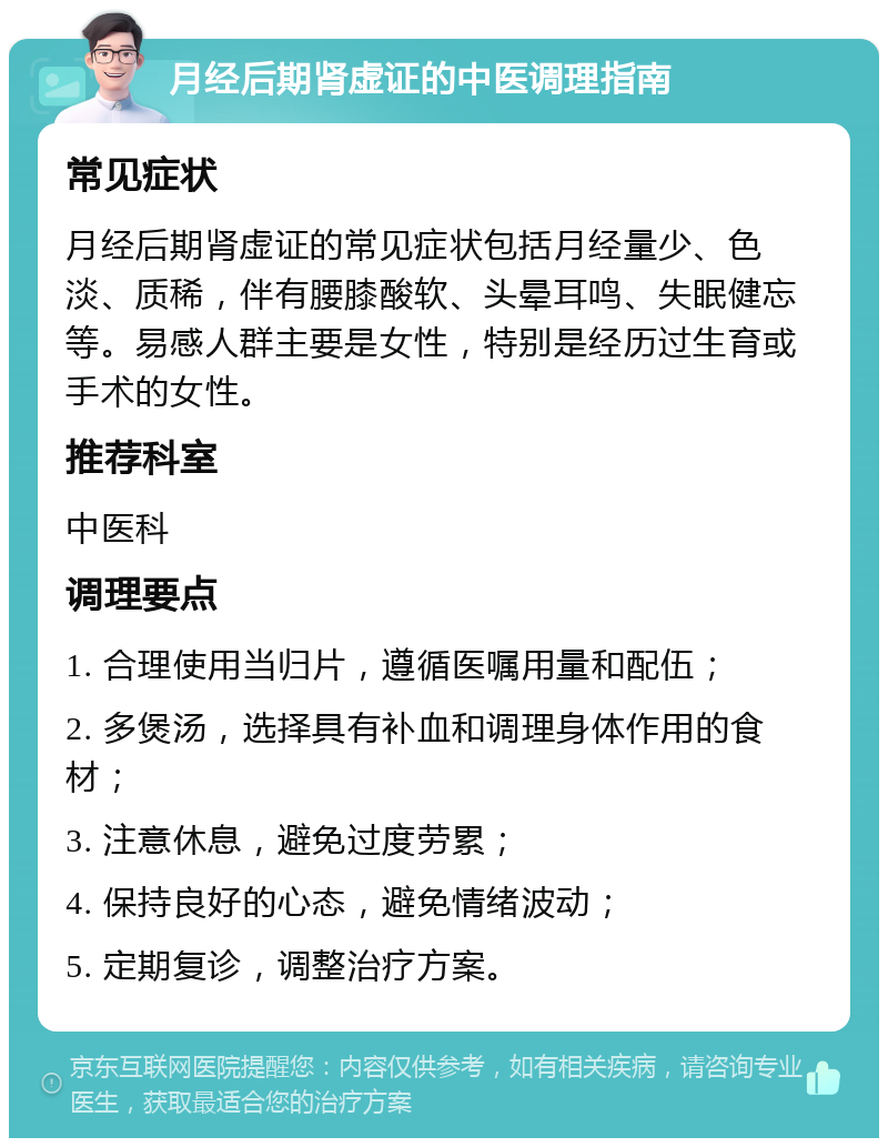 月经后期肾虚证的中医调理指南 常见症状 月经后期肾虚证的常见症状包括月经量少、色淡、质稀，伴有腰膝酸软、头晕耳鸣、失眠健忘等。易感人群主要是女性，特别是经历过生育或手术的女性。 推荐科室 中医科 调理要点 1. 合理使用当归片，遵循医嘱用量和配伍； 2. 多煲汤，选择具有补血和调理身体作用的食材； 3. 注意休息，避免过度劳累； 4. 保持良好的心态，避免情绪波动； 5. 定期复诊，调整治疗方案。