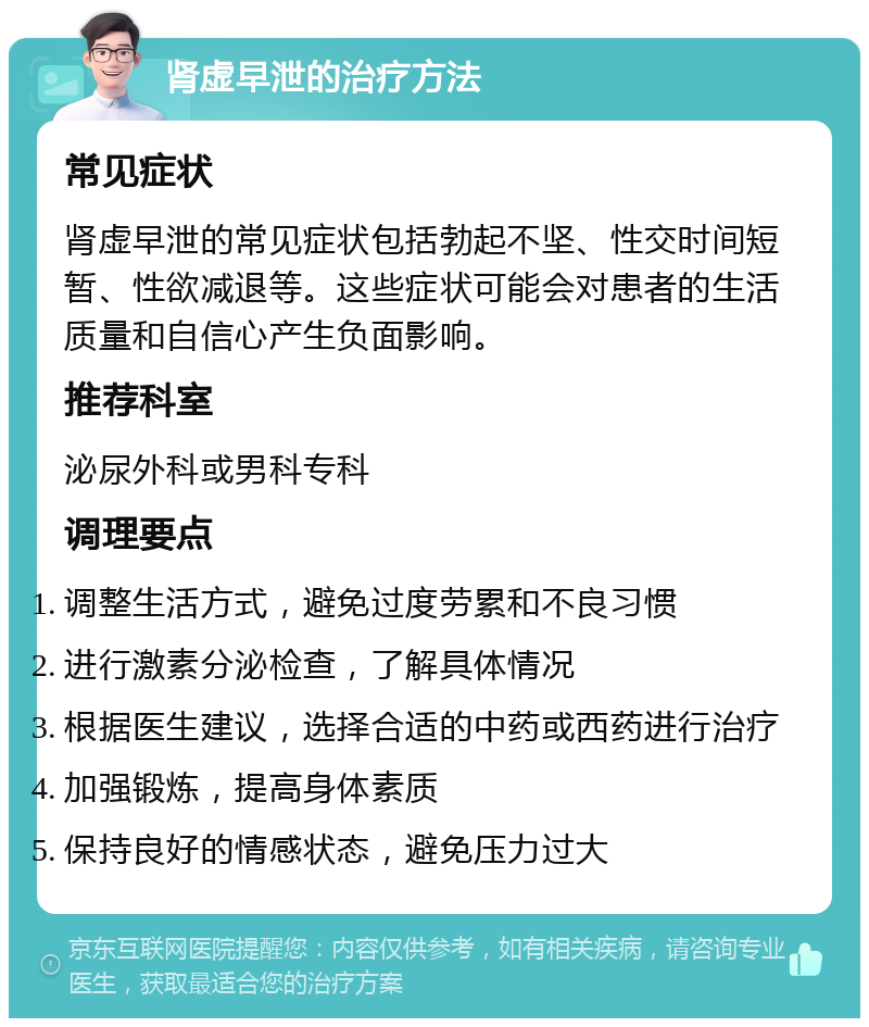 肾虚早泄的治疗方法 常见症状 肾虚早泄的常见症状包括勃起不坚、性交时间短暂、性欲减退等。这些症状可能会对患者的生活质量和自信心产生负面影响。 推荐科室 泌尿外科或男科专科 调理要点 调整生活方式，避免过度劳累和不良习惯 进行激素分泌检查，了解具体情况 根据医生建议，选择合适的中药或西药进行治疗 加强锻炼，提高身体素质 保持良好的情感状态，避免压力过大