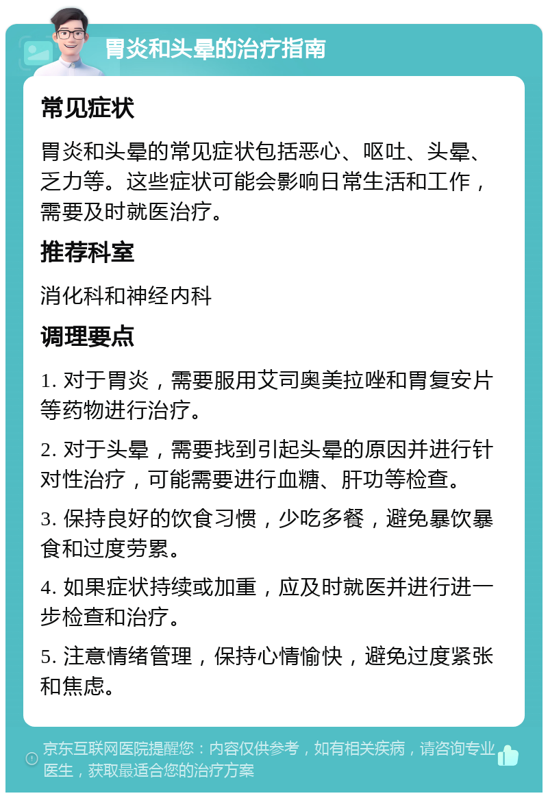 胃炎和头晕的治疗指南 常见症状 胃炎和头晕的常见症状包括恶心、呕吐、头晕、乏力等。这些症状可能会影响日常生活和工作，需要及时就医治疗。 推荐科室 消化科和神经内科 调理要点 1. 对于胃炎，需要服用艾司奥美拉唑和胃复安片等药物进行治疗。 2. 对于头晕，需要找到引起头晕的原因并进行针对性治疗，可能需要进行血糖、肝功等检查。 3. 保持良好的饮食习惯，少吃多餐，避免暴饮暴食和过度劳累。 4. 如果症状持续或加重，应及时就医并进行进一步检查和治疗。 5. 注意情绪管理，保持心情愉快，避免过度紧张和焦虑。