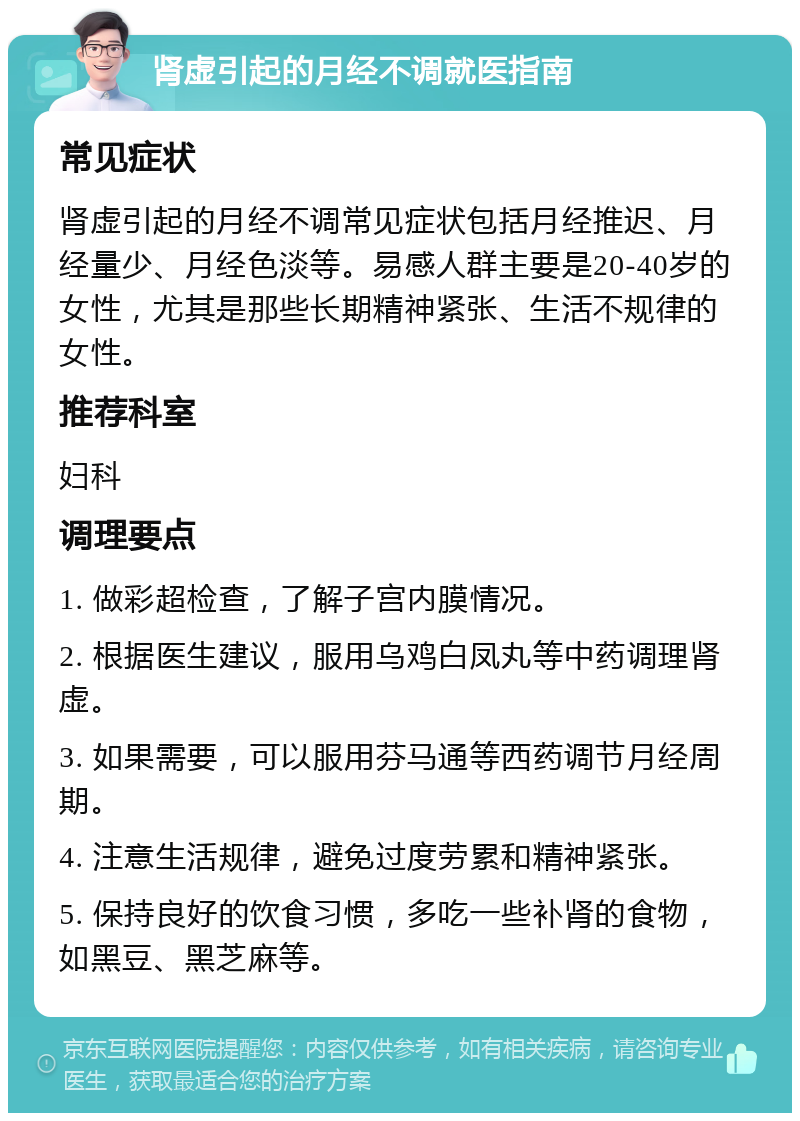 肾虚引起的月经不调就医指南 常见症状 肾虚引起的月经不调常见症状包括月经推迟、月经量少、月经色淡等。易感人群主要是20-40岁的女性，尤其是那些长期精神紧张、生活不规律的女性。 推荐科室 妇科 调理要点 1. 做彩超检查，了解子宫内膜情况。 2. 根据医生建议，服用乌鸡白凤丸等中药调理肾虚。 3. 如果需要，可以服用芬马通等西药调节月经周期。 4. 注意生活规律，避免过度劳累和精神紧张。 5. 保持良好的饮食习惯，多吃一些补肾的食物，如黑豆、黑芝麻等。