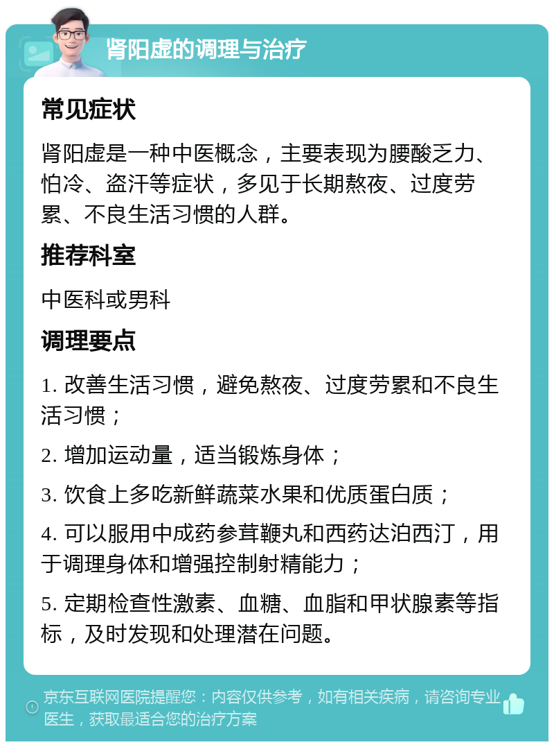 肾阳虚的调理与治疗 常见症状 肾阳虚是一种中医概念，主要表现为腰酸乏力、怕冷、盗汗等症状，多见于长期熬夜、过度劳累、不良生活习惯的人群。 推荐科室 中医科或男科 调理要点 1. 改善生活习惯，避免熬夜、过度劳累和不良生活习惯； 2. 增加运动量，适当锻炼身体； 3. 饮食上多吃新鲜蔬菜水果和优质蛋白质； 4. 可以服用中成药参茸鞭丸和西药达泊西汀，用于调理身体和增强控制射精能力； 5. 定期检查性激素、血糖、血脂和甲状腺素等指标，及时发现和处理潜在问题。