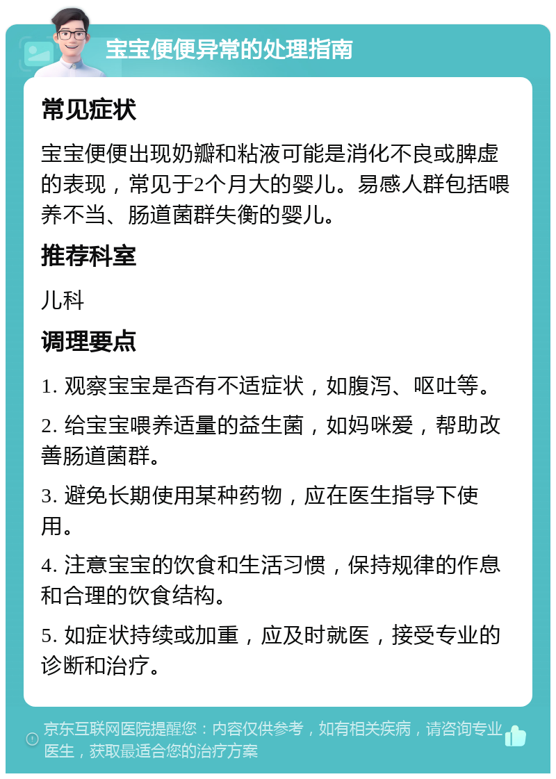 宝宝便便异常的处理指南 常见症状 宝宝便便出现奶瓣和粘液可能是消化不良或脾虚的表现，常见于2个月大的婴儿。易感人群包括喂养不当、肠道菌群失衡的婴儿。 推荐科室 儿科 调理要点 1. 观察宝宝是否有不适症状，如腹泻、呕吐等。 2. 给宝宝喂养适量的益生菌，如妈咪爱，帮助改善肠道菌群。 3. 避免长期使用某种药物，应在医生指导下使用。 4. 注意宝宝的饮食和生活习惯，保持规律的作息和合理的饮食结构。 5. 如症状持续或加重，应及时就医，接受专业的诊断和治疗。