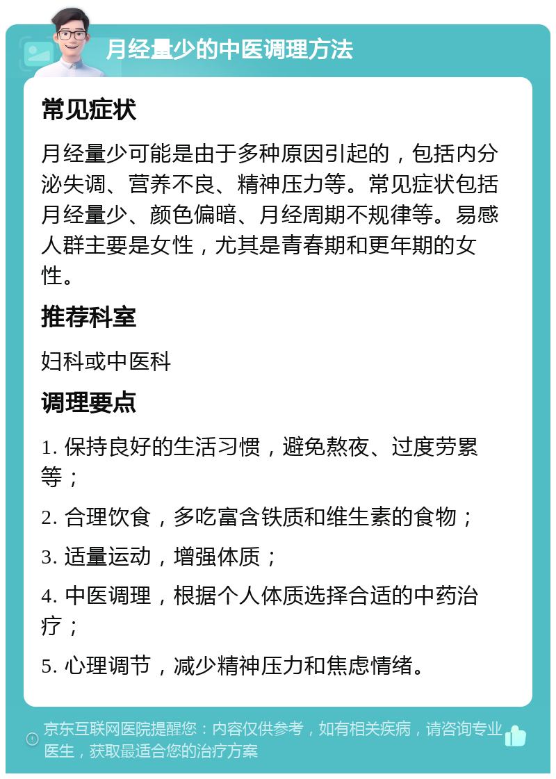 月经量少的中医调理方法 常见症状 月经量少可能是由于多种原因引起的，包括内分泌失调、营养不良、精神压力等。常见症状包括月经量少、颜色偏暗、月经周期不规律等。易感人群主要是女性，尤其是青春期和更年期的女性。 推荐科室 妇科或中医科 调理要点 1. 保持良好的生活习惯，避免熬夜、过度劳累等； 2. 合理饮食，多吃富含铁质和维生素的食物； 3. 适量运动，增强体质； 4. 中医调理，根据个人体质选择合适的中药治疗； 5. 心理调节，减少精神压力和焦虑情绪。