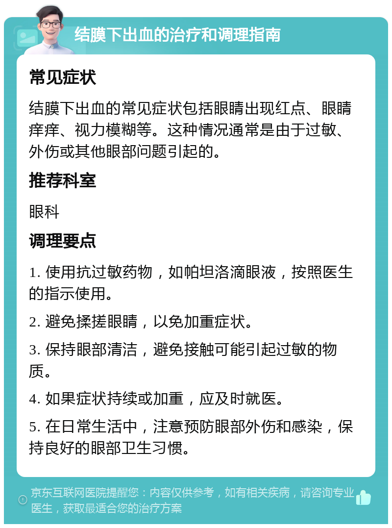 结膜下出血的治疗和调理指南 常见症状 结膜下出血的常见症状包括眼睛出现红点、眼睛痒痒、视力模糊等。这种情况通常是由于过敏、外伤或其他眼部问题引起的。 推荐科室 眼科 调理要点 1. 使用抗过敏药物，如帕坦洛滴眼液，按照医生的指示使用。 2. 避免揉搓眼睛，以免加重症状。 3. 保持眼部清洁，避免接触可能引起过敏的物质。 4. 如果症状持续或加重，应及时就医。 5. 在日常生活中，注意预防眼部外伤和感染，保持良好的眼部卫生习惯。