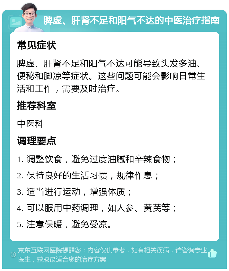 脾虚、肝肾不足和阳气不达的中医治疗指南 常见症状 脾虚、肝肾不足和阳气不达可能导致头发多油、便秘和脚凉等症状。这些问题可能会影响日常生活和工作，需要及时治疗。 推荐科室 中医科 调理要点 1. 调整饮食，避免过度油腻和辛辣食物； 2. 保持良好的生活习惯，规律作息； 3. 适当进行运动，增强体质； 4. 可以服用中药调理，如人参、黄芪等； 5. 注意保暖，避免受凉。