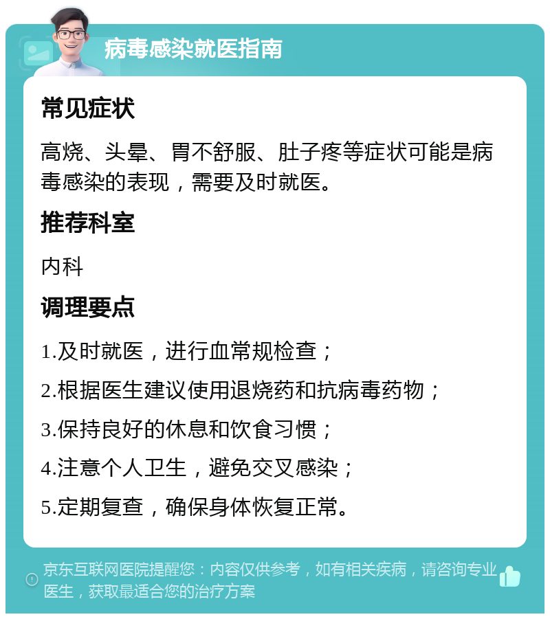 病毒感染就医指南 常见症状 高烧、头晕、胃不舒服、肚子疼等症状可能是病毒感染的表现，需要及时就医。 推荐科室 内科 调理要点 1.及时就医，进行血常规检查； 2.根据医生建议使用退烧药和抗病毒药物； 3.保持良好的休息和饮食习惯； 4.注意个人卫生，避免交叉感染； 5.定期复查，确保身体恢复正常。