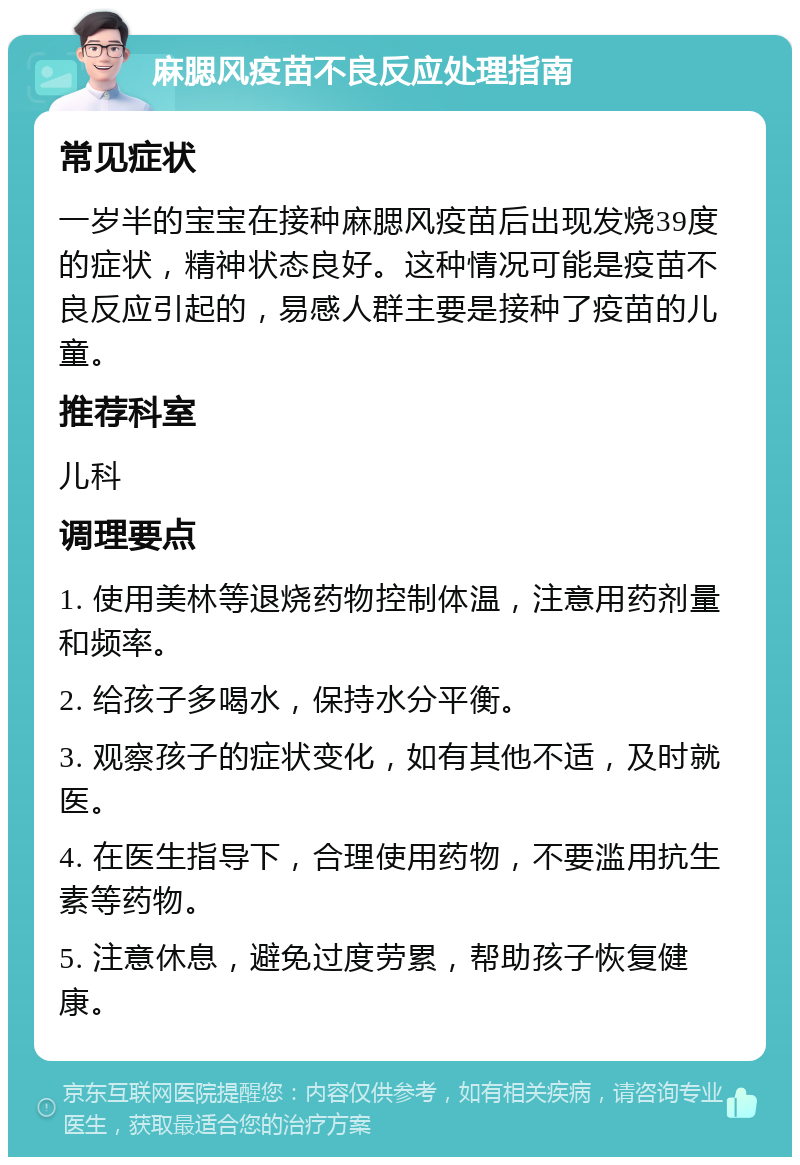 麻腮风疫苗不良反应处理指南 常见症状 一岁半的宝宝在接种麻腮风疫苗后出现发烧39度的症状，精神状态良好。这种情况可能是疫苗不良反应引起的，易感人群主要是接种了疫苗的儿童。 推荐科室 儿科 调理要点 1. 使用美林等退烧药物控制体温，注意用药剂量和频率。 2. 给孩子多喝水，保持水分平衡。 3. 观察孩子的症状变化，如有其他不适，及时就医。 4. 在医生指导下，合理使用药物，不要滥用抗生素等药物。 5. 注意休息，避免过度劳累，帮助孩子恢复健康。